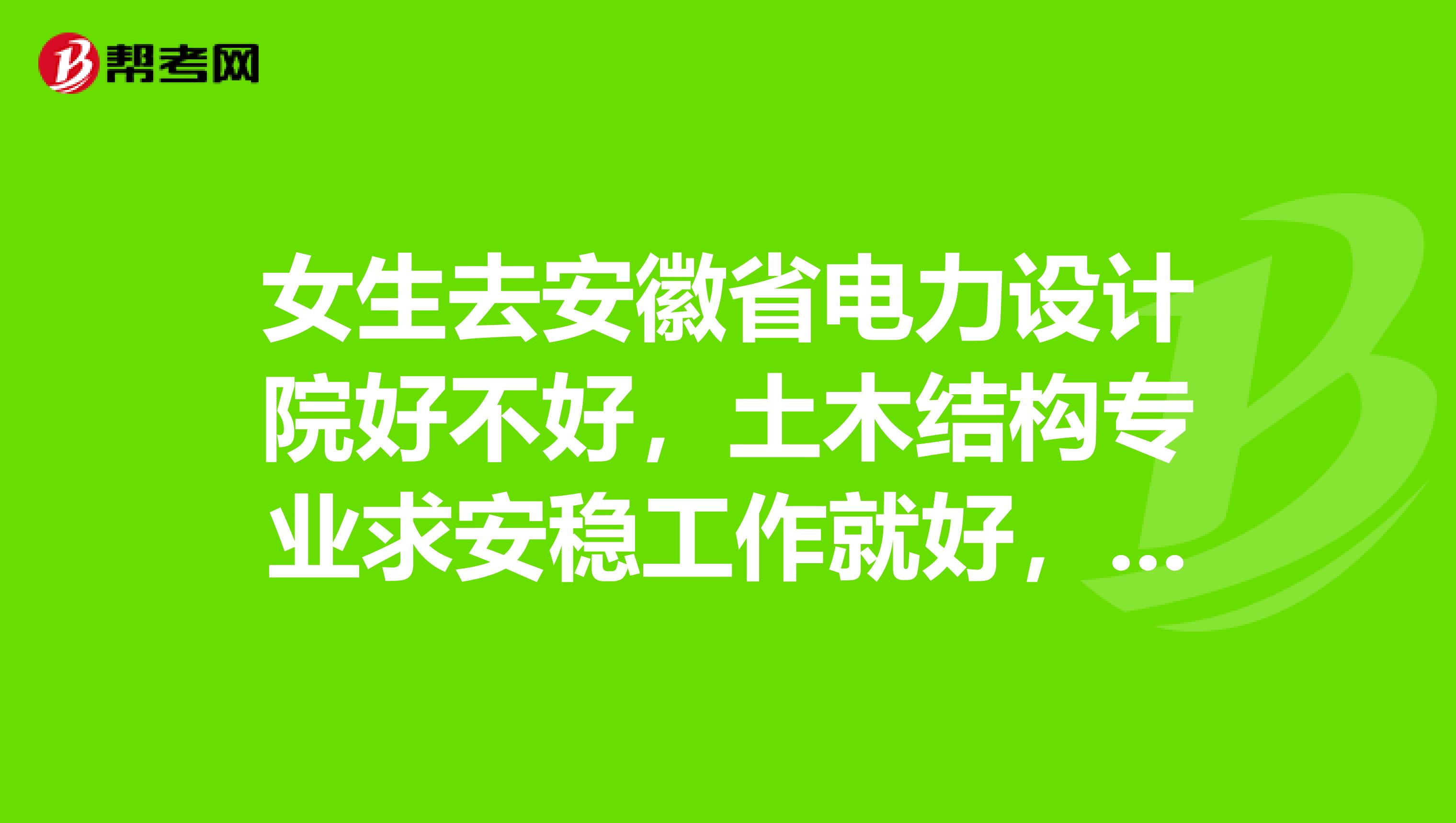 女生去安徽省电力设计院好不好,土木结构专业求安稳工作就好,同济土木硕士一枚