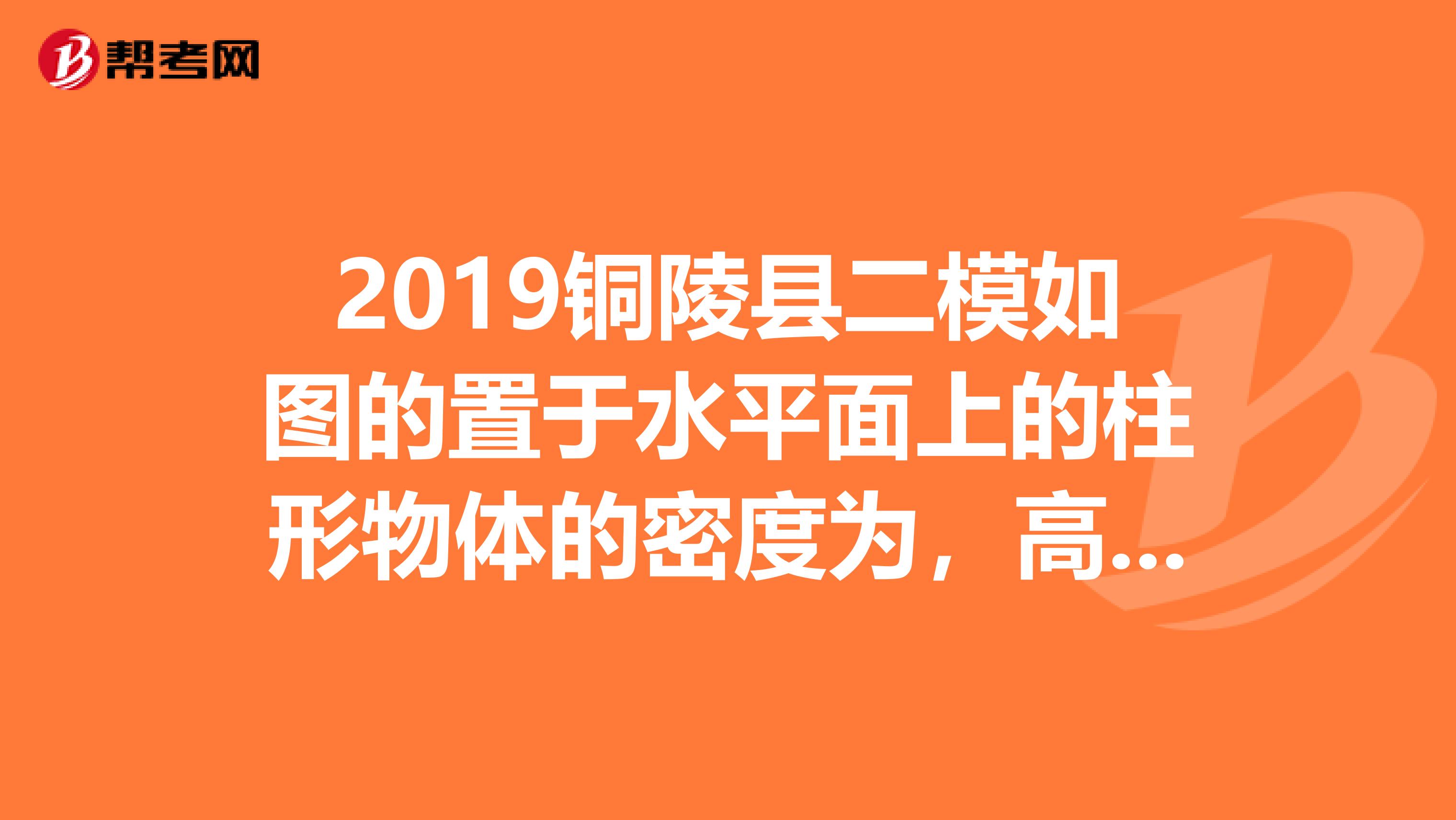 2019铜陵县二模如图的置于水平面上的柱形物体的密度为，高度为h，底面积为S试证明1该柱形