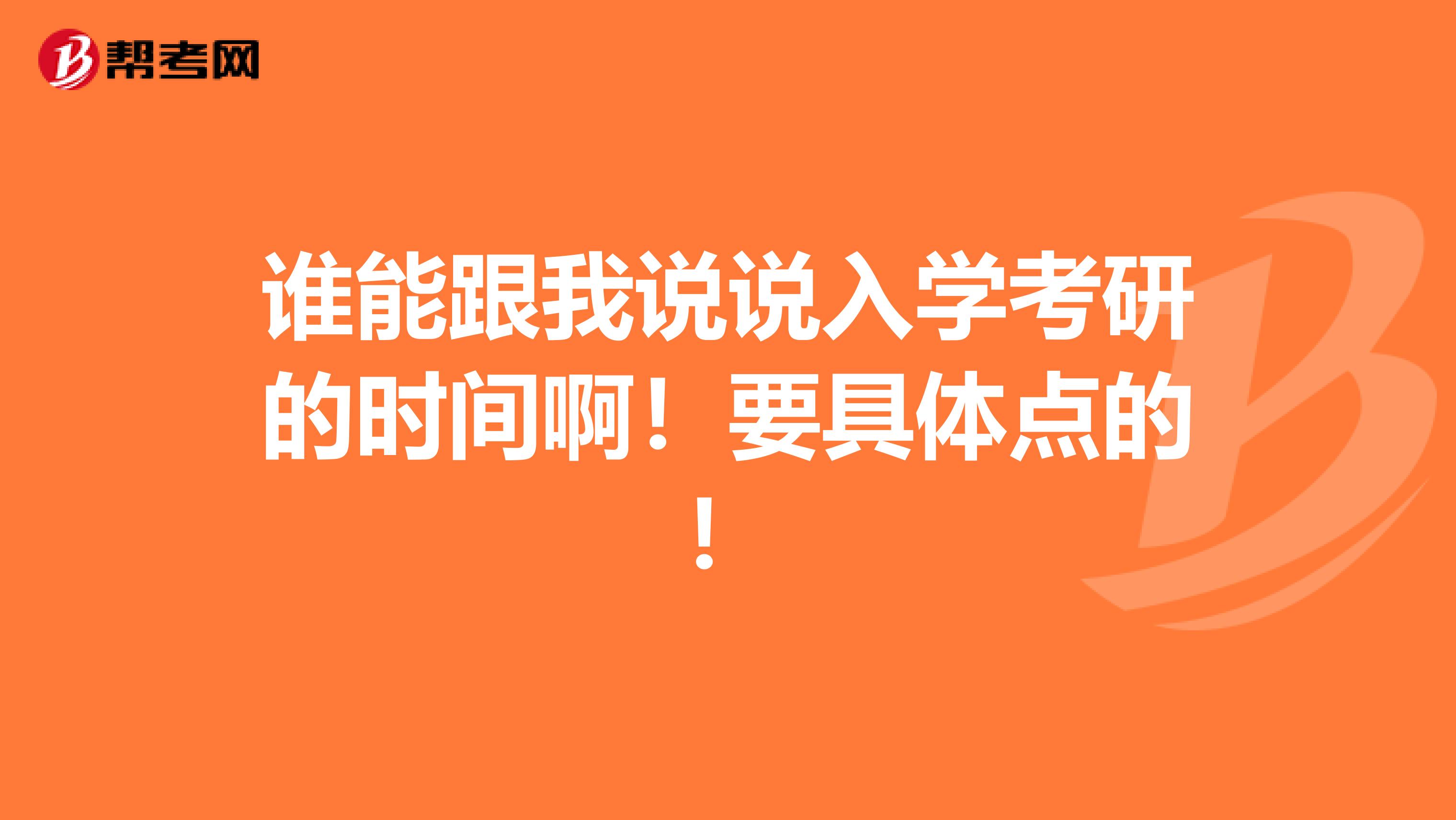 谁能跟我说说入学考研的时间啊！要具体点的！
