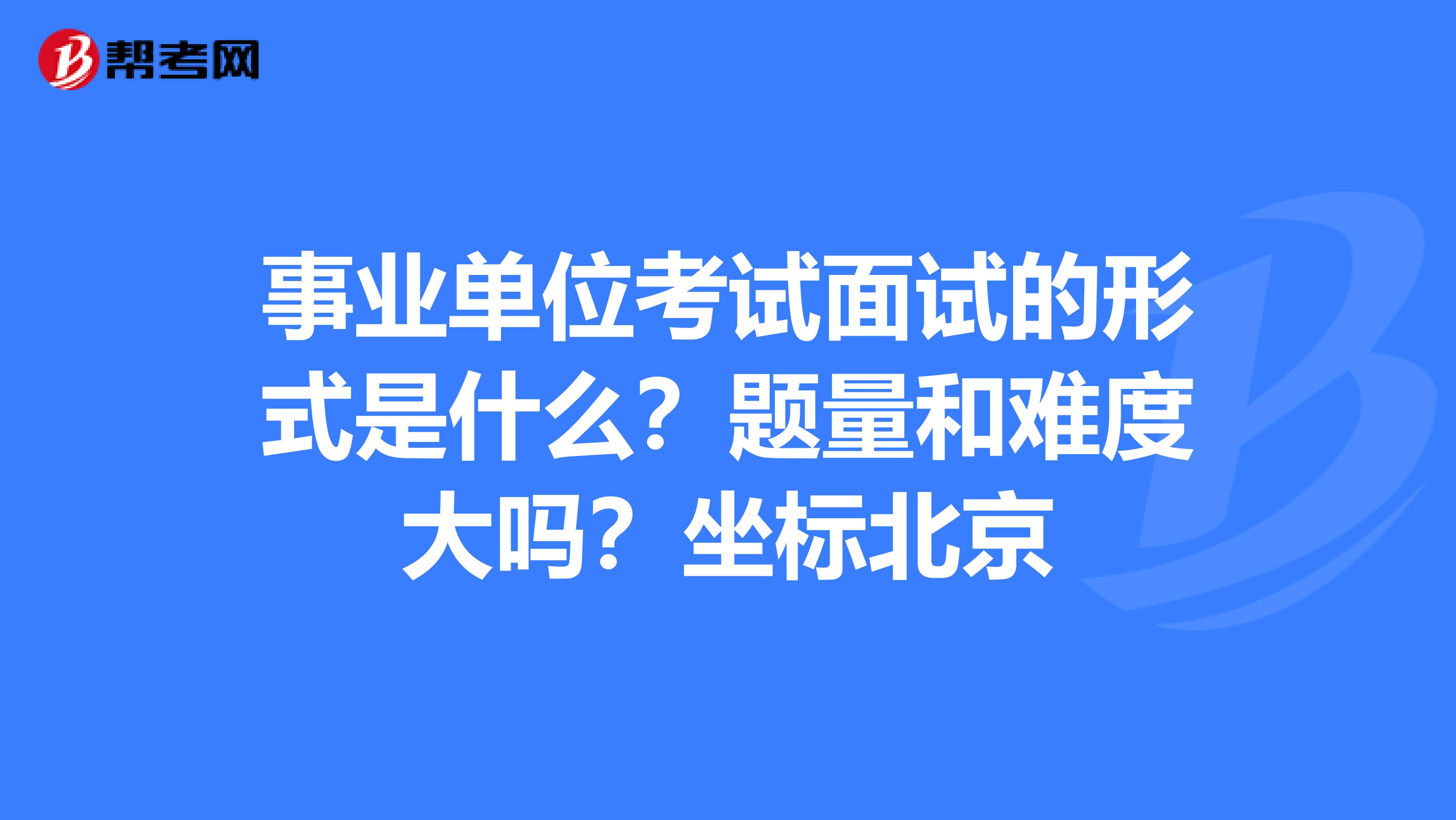 事业单位考试面试的形式是什么?题量和难度大吗?坐标北京