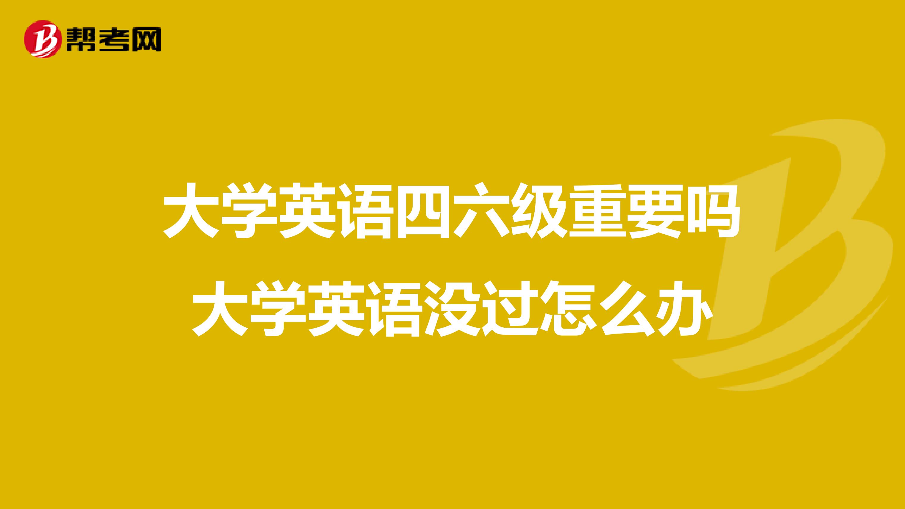 大学英语四六级重要吗大学英语没过怎么办