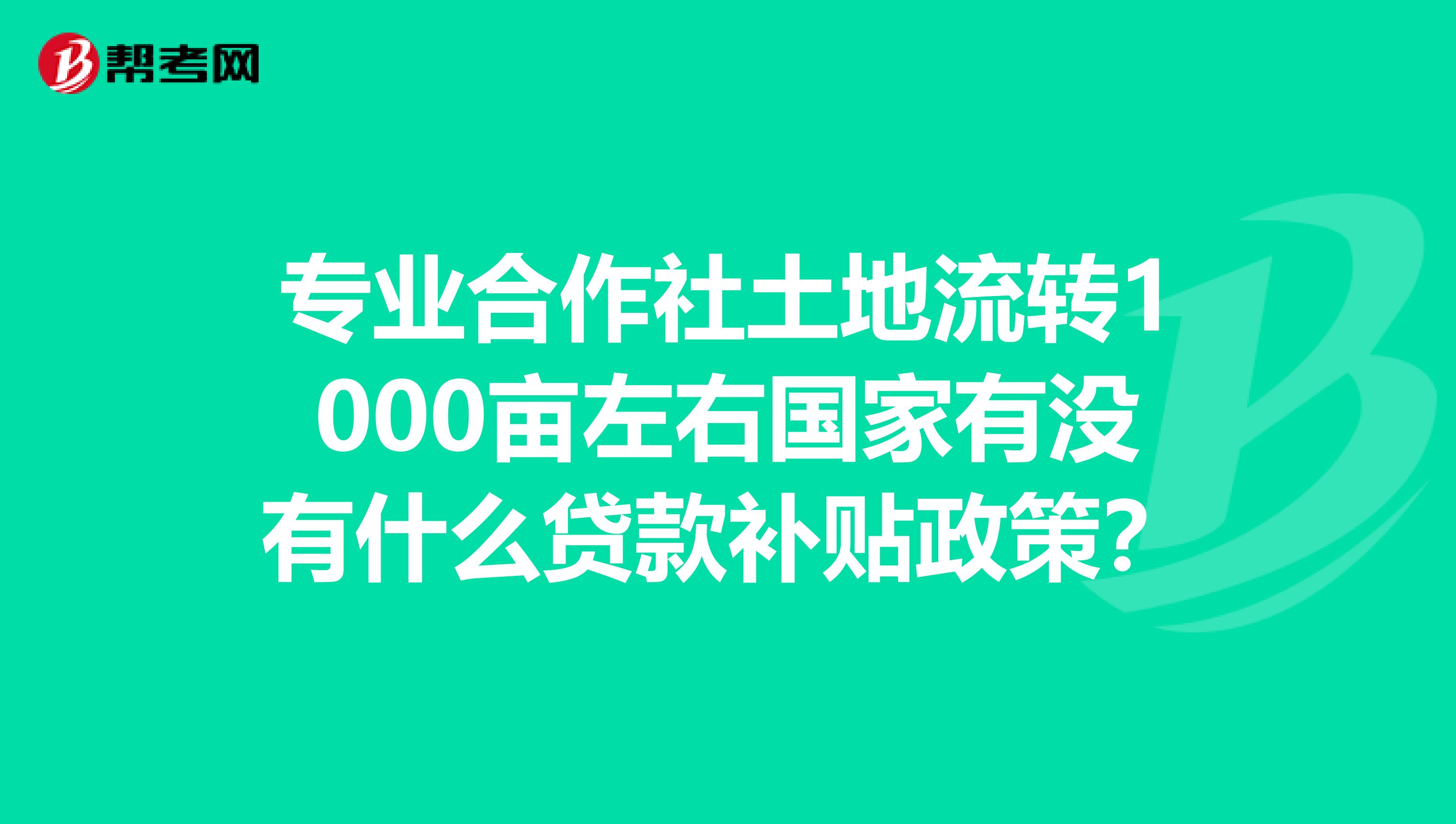 专业合作社土地流转1000亩左右国家有没有什么贷款补贴政策?