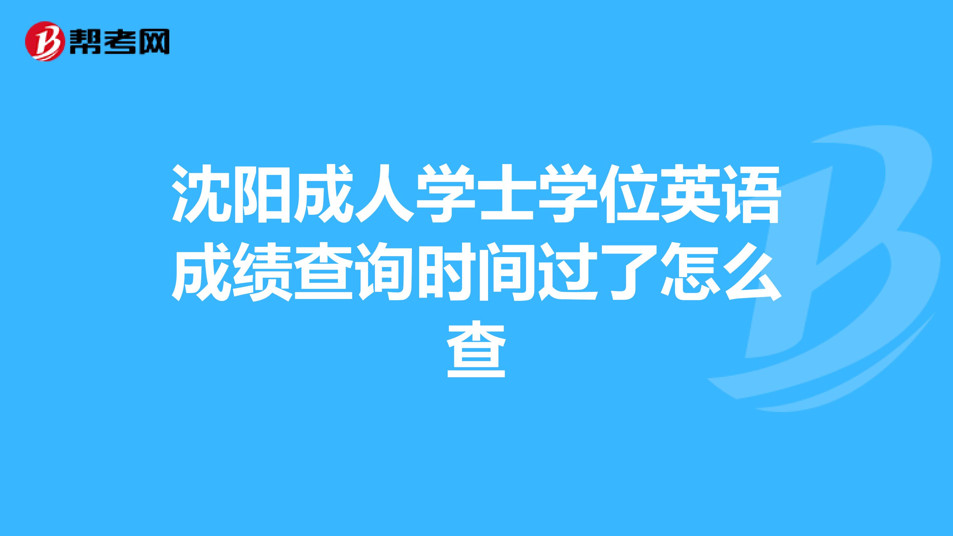 沈陽成人學(xué)士學(xué)位英語成績查詢時間過了怎么查
