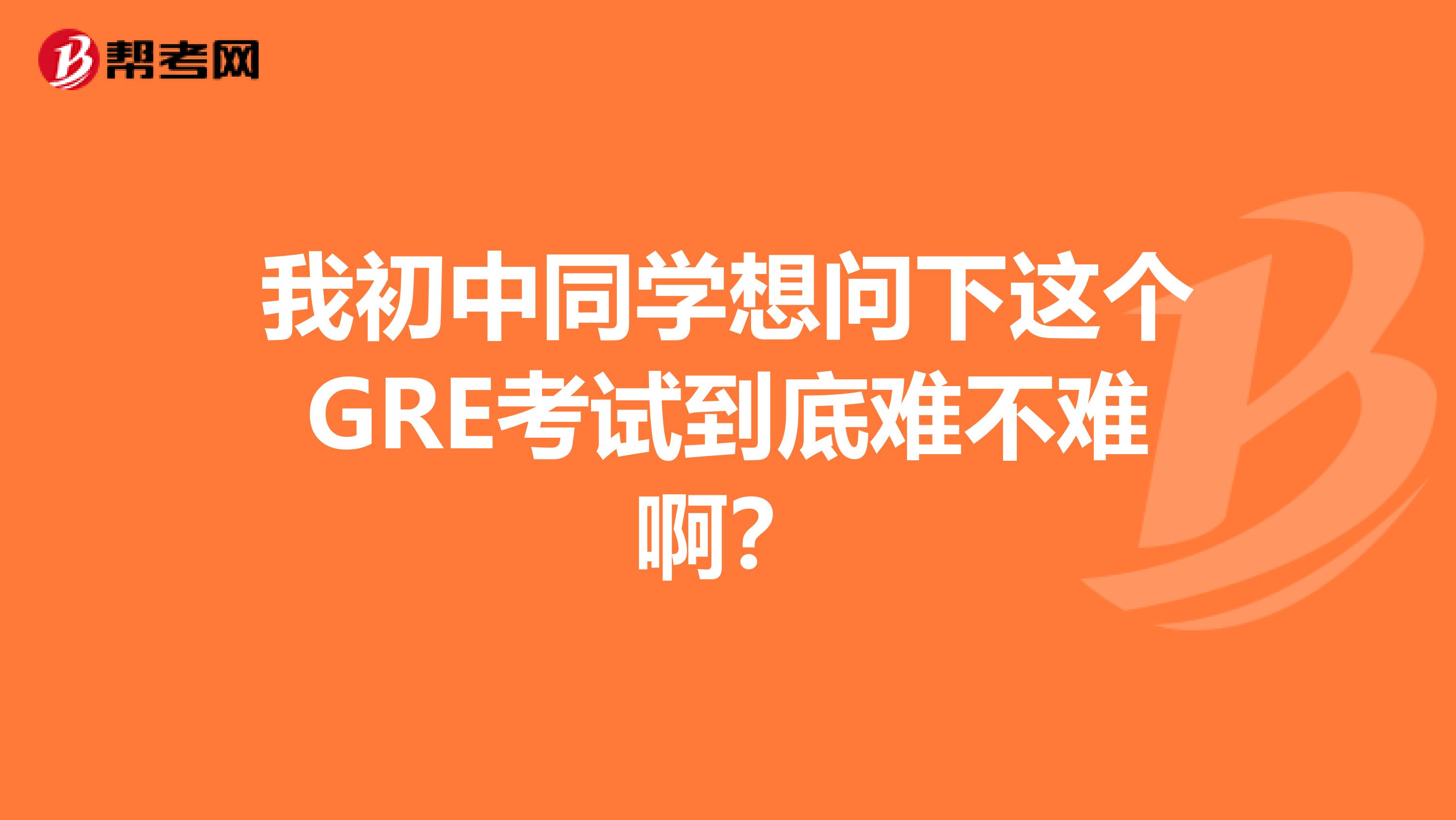 我初中同学想问下这个GRE考试到底难不难啊?
