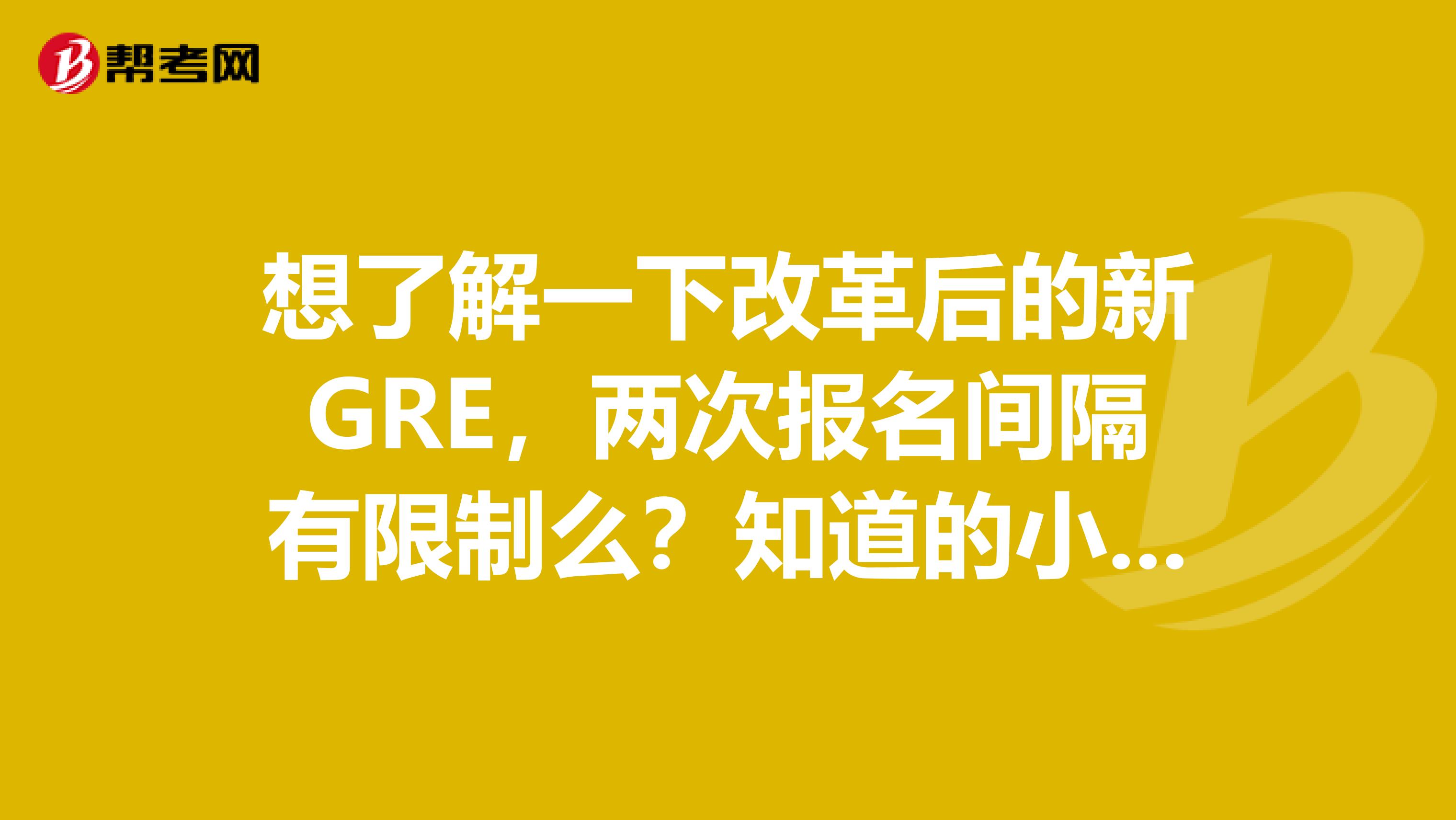 想了解一下改革后的新GRE,两次报名间隔有限制么?知道的小伙伴们可以讲讲么