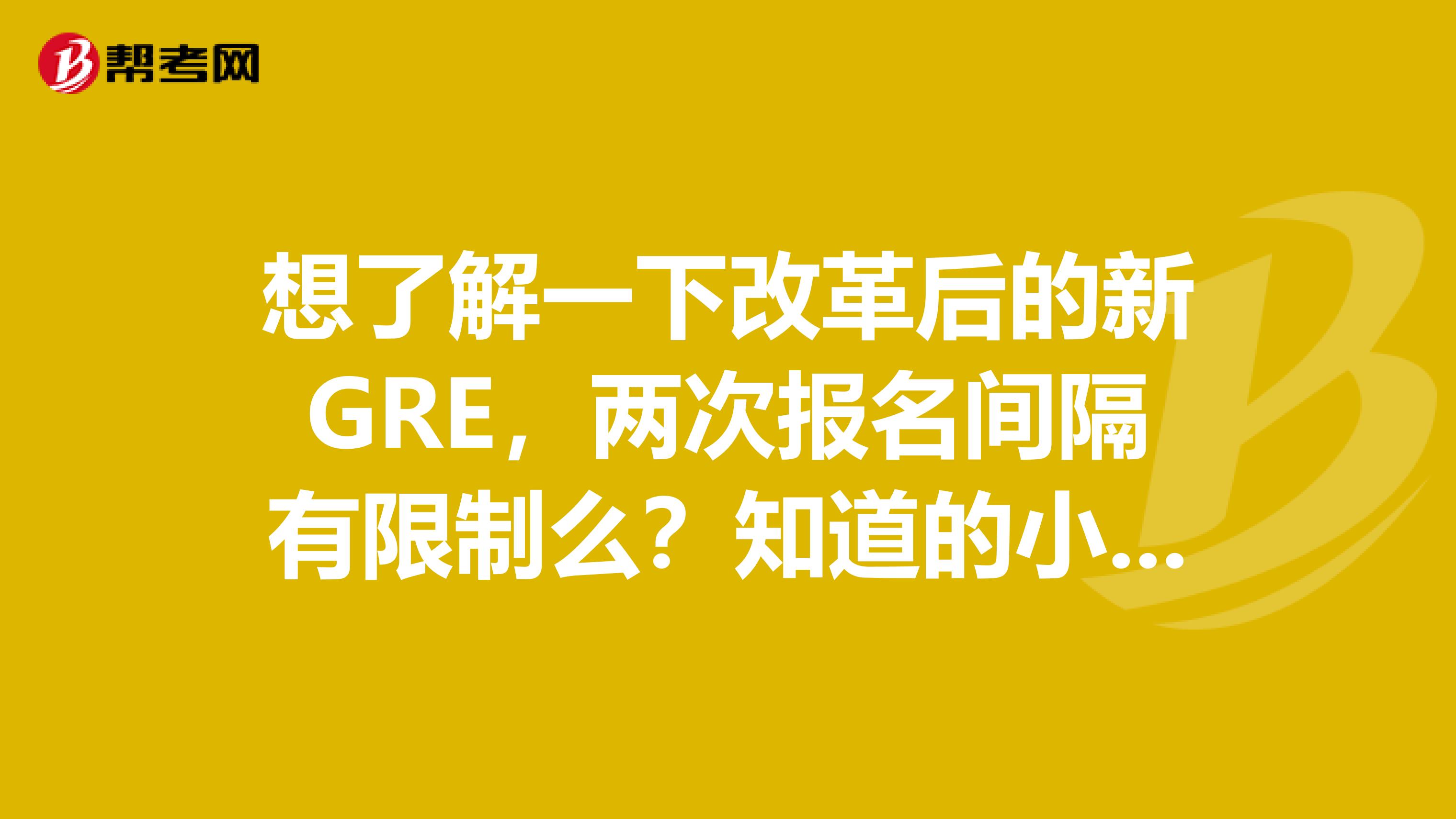 想了解一下改革后的新GRE，两次报名间隔有限制么？知道的小伙伴们可以讲讲么