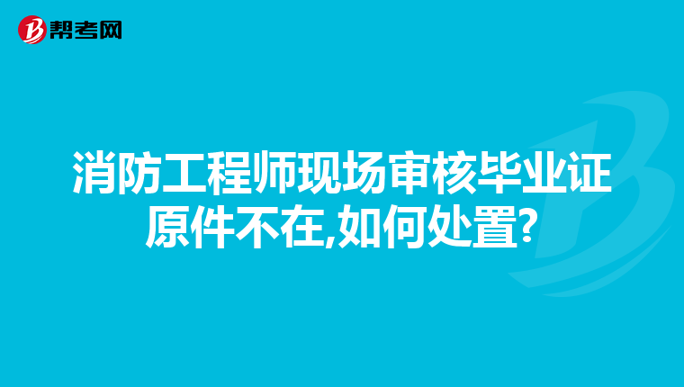 消防工程师现场审核毕业证原件不在,如何处置?