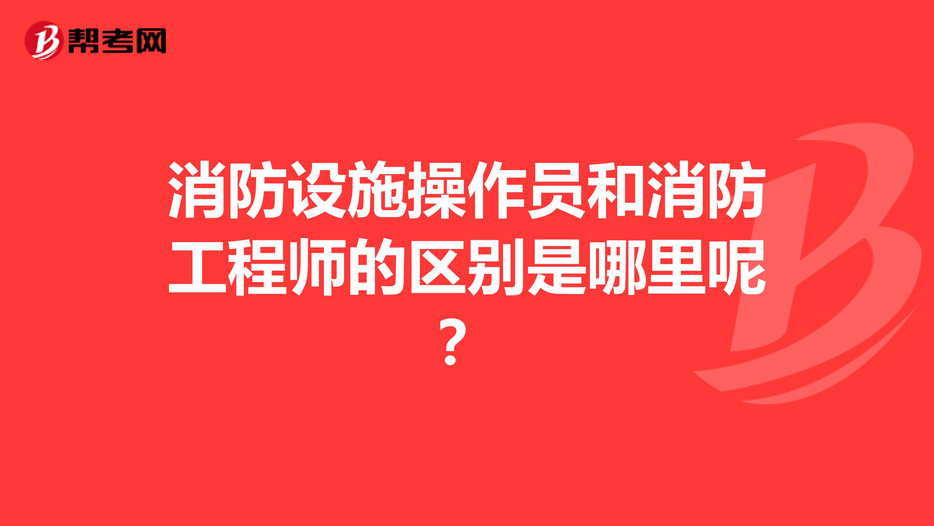 消防设施操作员和消防工程师的区别是哪里呢？