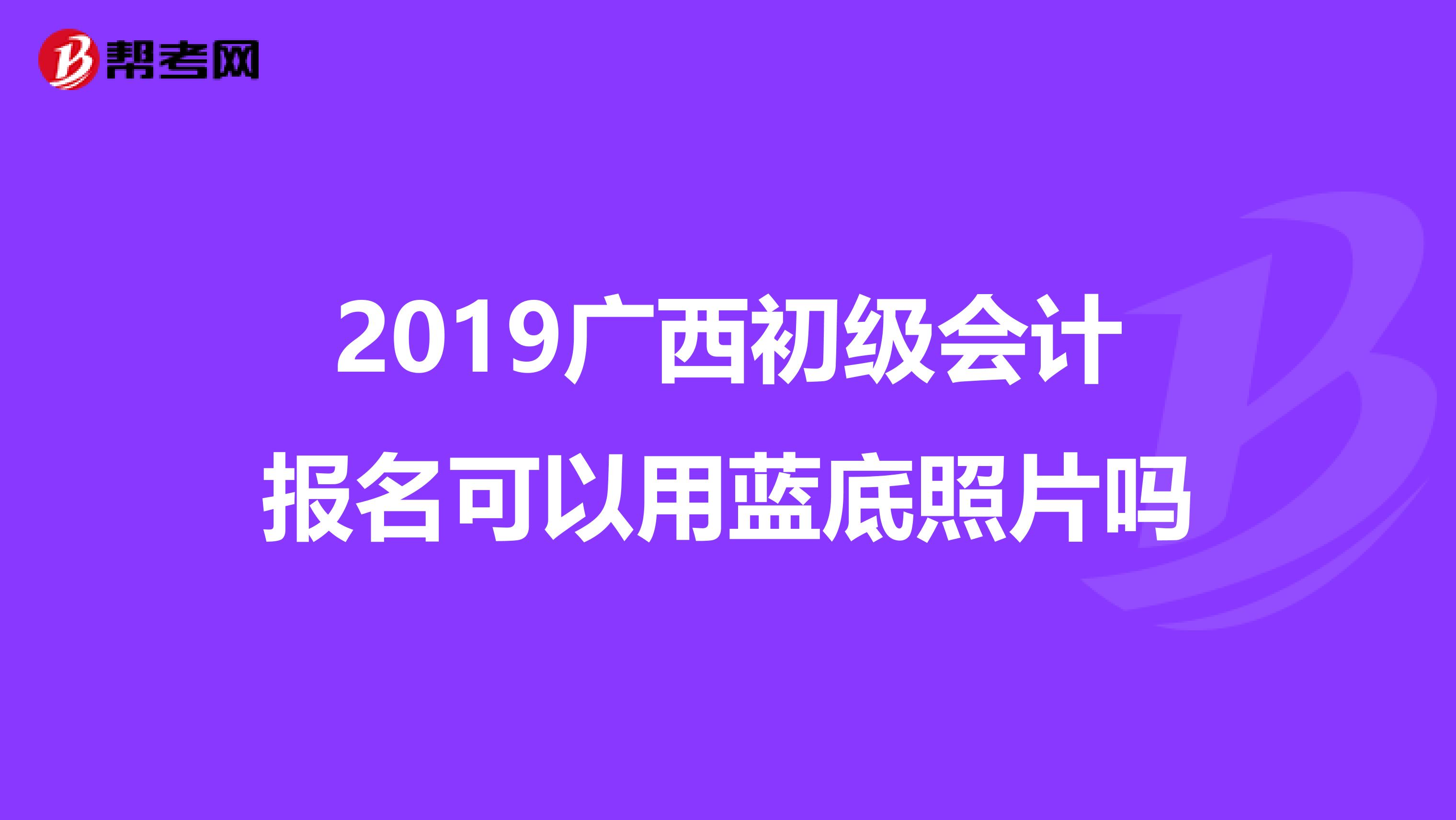 2019广西初级会计报名可以用蓝底照片吗