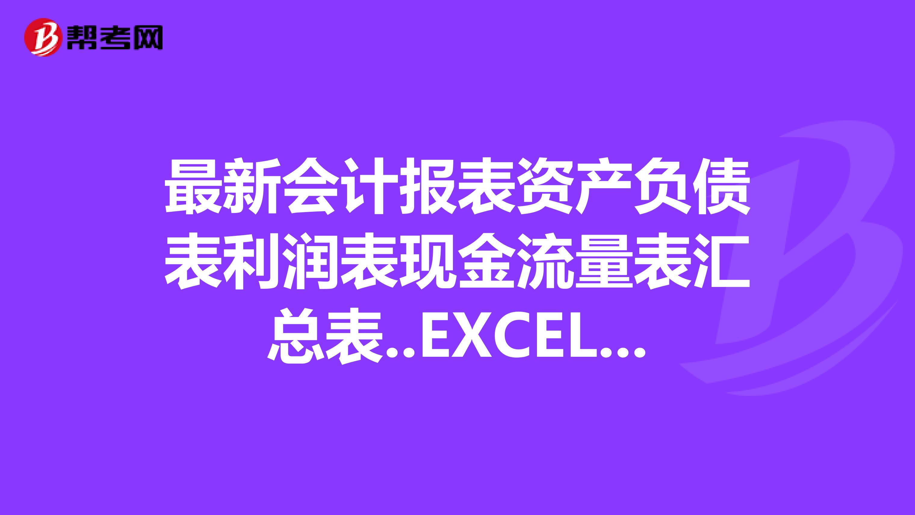 最新会计报表资产负债表利润表现金流量表汇总表..EXCEL格式带公式请发至77726742qq.com本人感激
