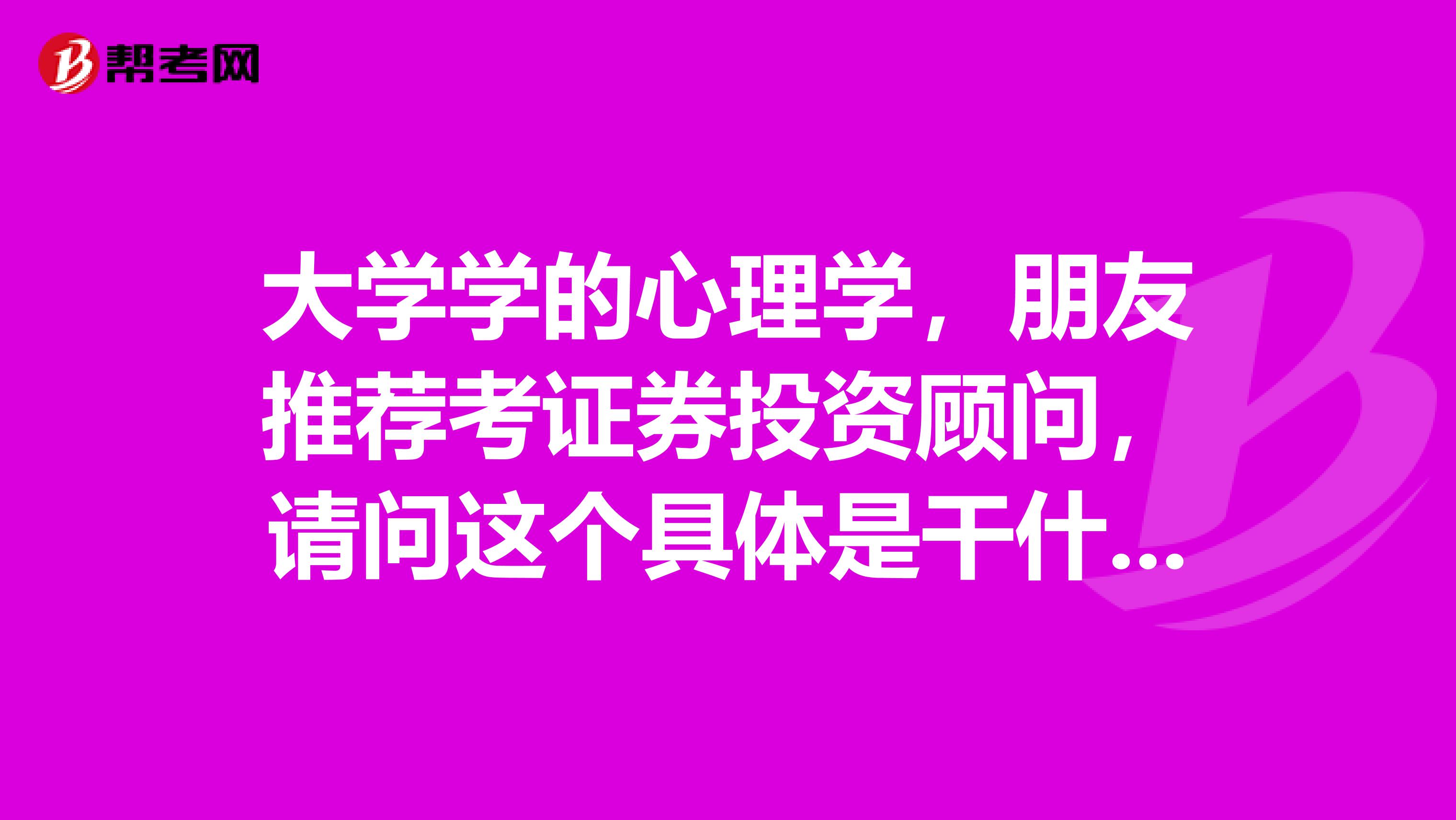 大学学的心理学,朋友推荐考证券投资顾问,请问这个具体是干什么的?