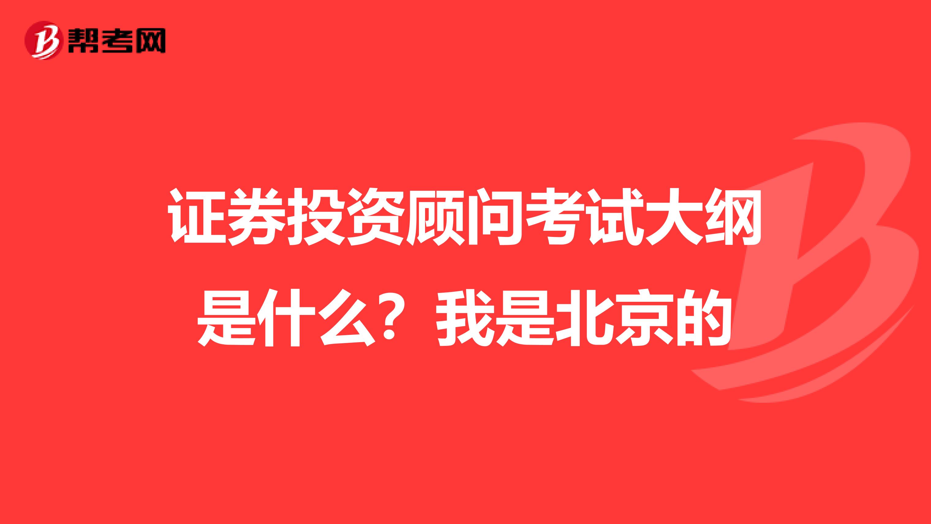 证券投资顾问考试大纲是什么？我是北京的