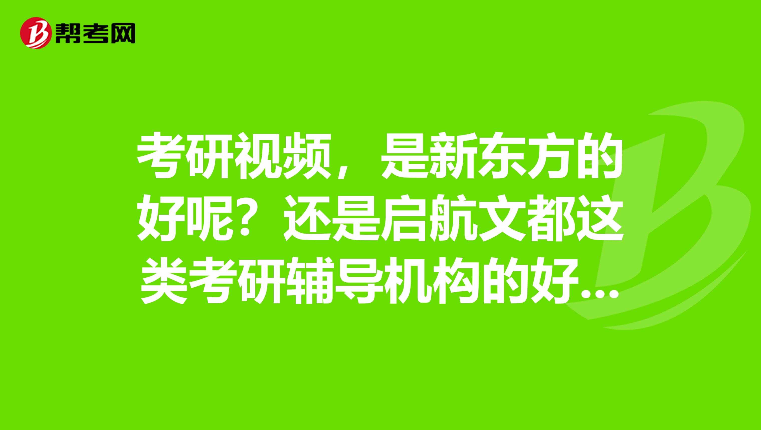 考研视频,是新东方的好呢?还是启航文都这类考研辅导机构的好?应该分科目来说,英语和数学。