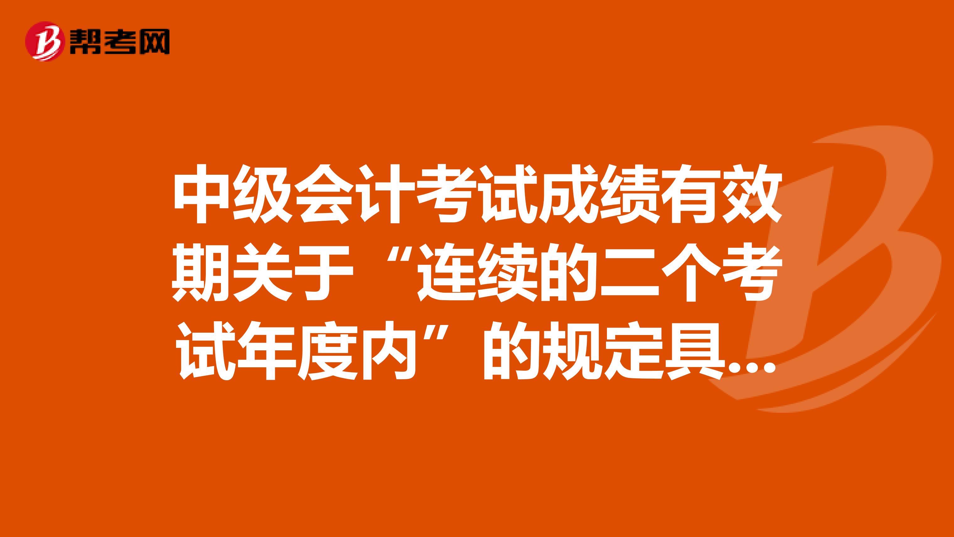 中级会计考试成绩有效期关于“连续的二个考试年度内”的规定具体是怎样的?