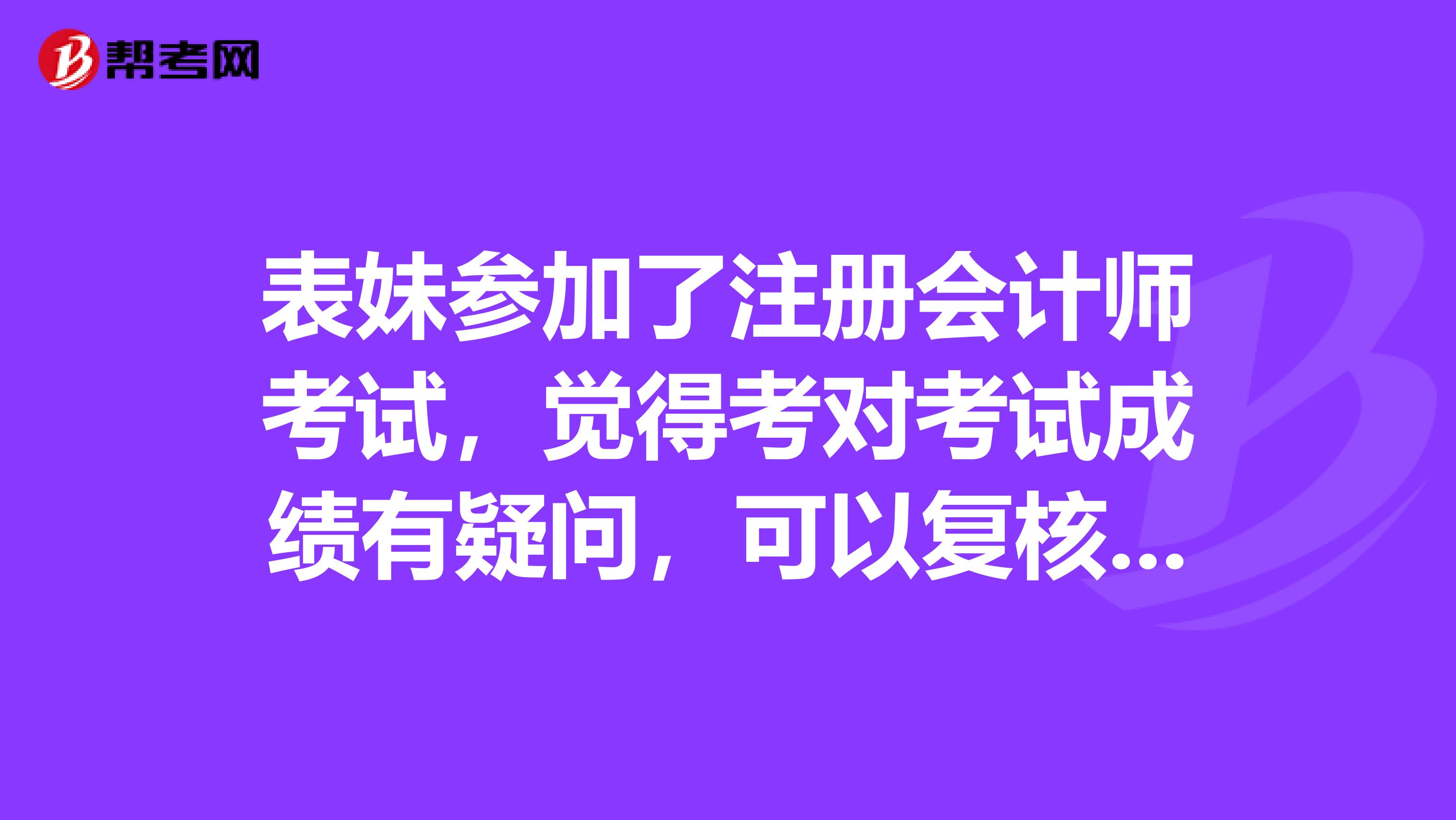 表妹參加了注冊(cè)會(huì)計(jì)師考試，覺得考對(duì)考試成績(jī)有疑問，可以復(fù)核成績(jī)嗎？