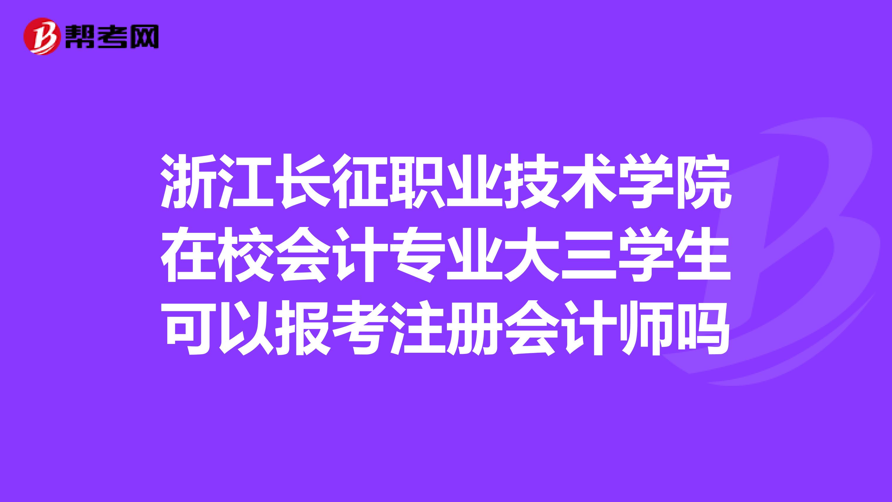 浙江長征職業(yè)技術(shù)學(xué)院在校會計專業(yè)大三學(xué)生可以報考注冊會計師嗎
