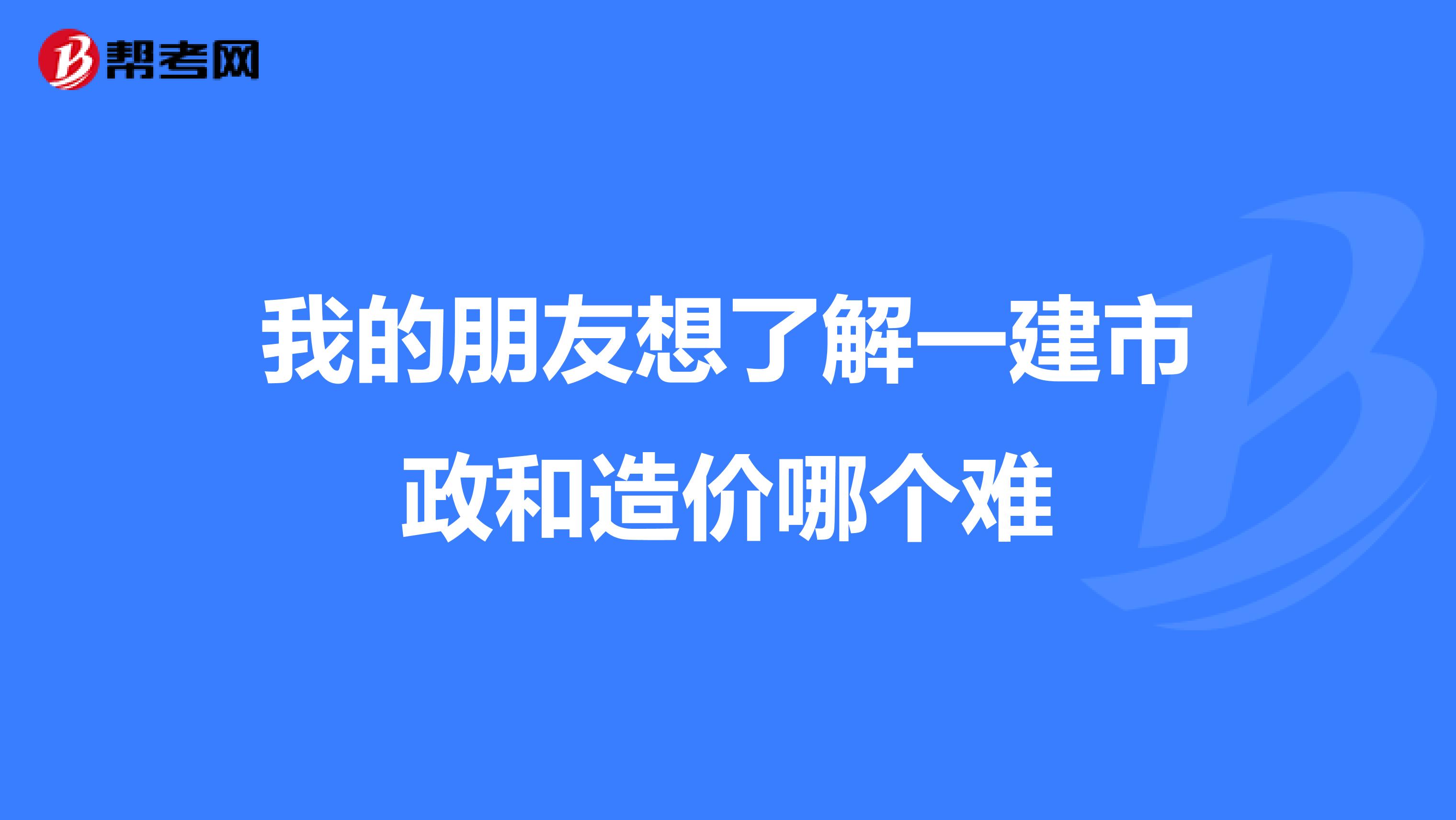我的朋友想了解一建市政和造價(jià)哪個難