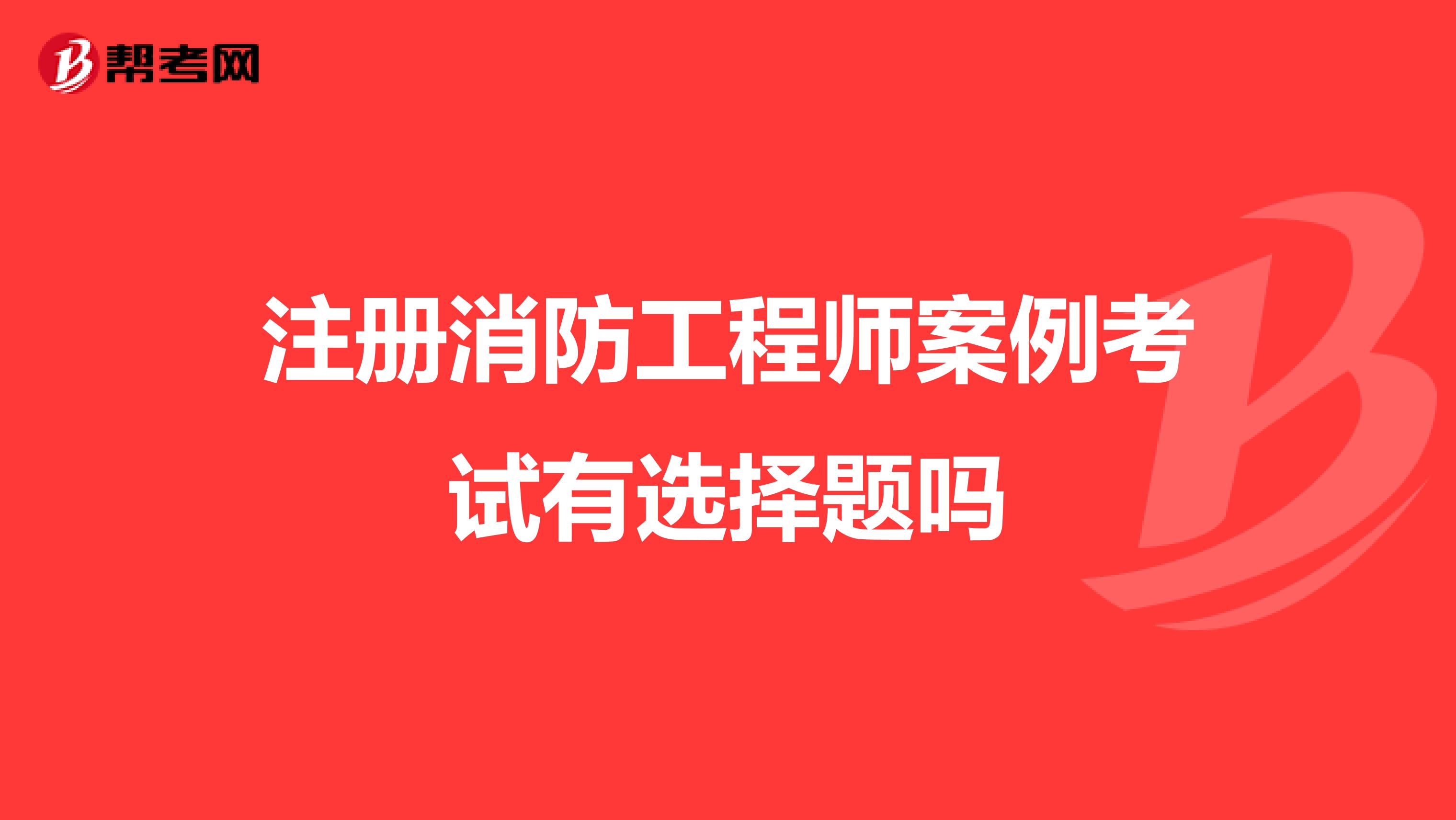 注册消防工程师案例考试有选择题吗