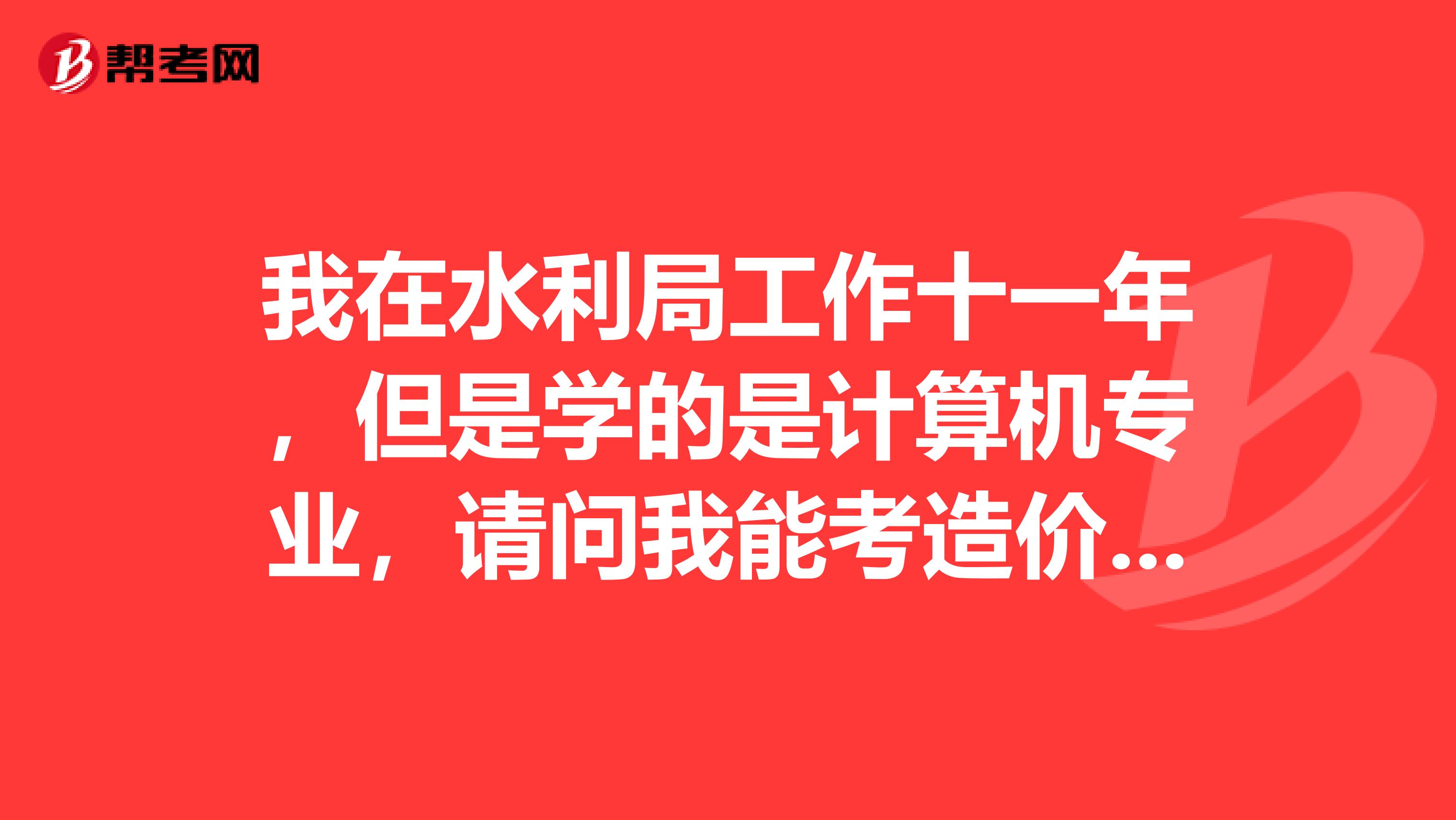 我在水利局工作十一年，但是学的是计算机专业，请问我能考造价师么？