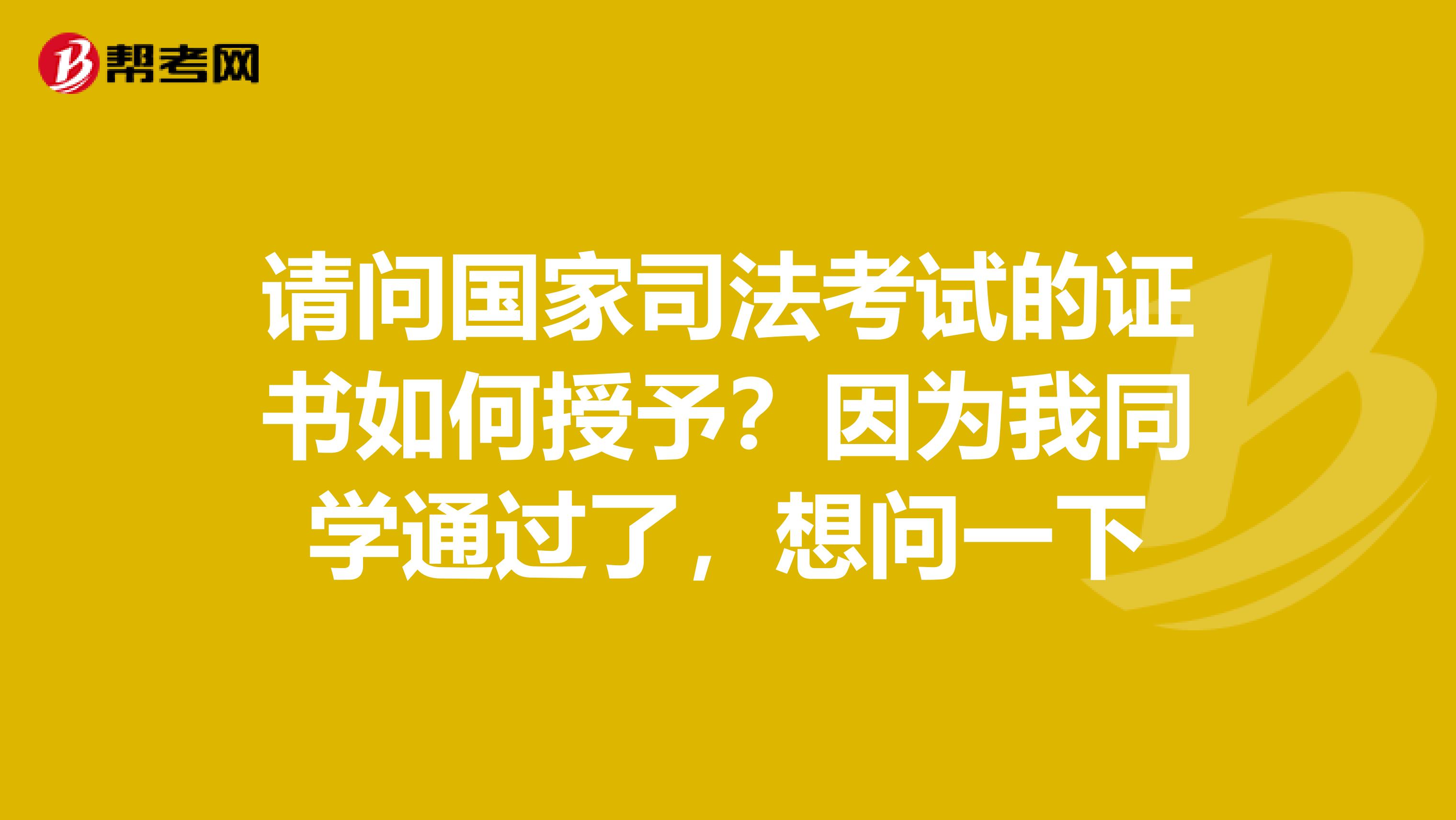 请问国家司法考试的证书如何授予?因为我同学通过了,想问一下
