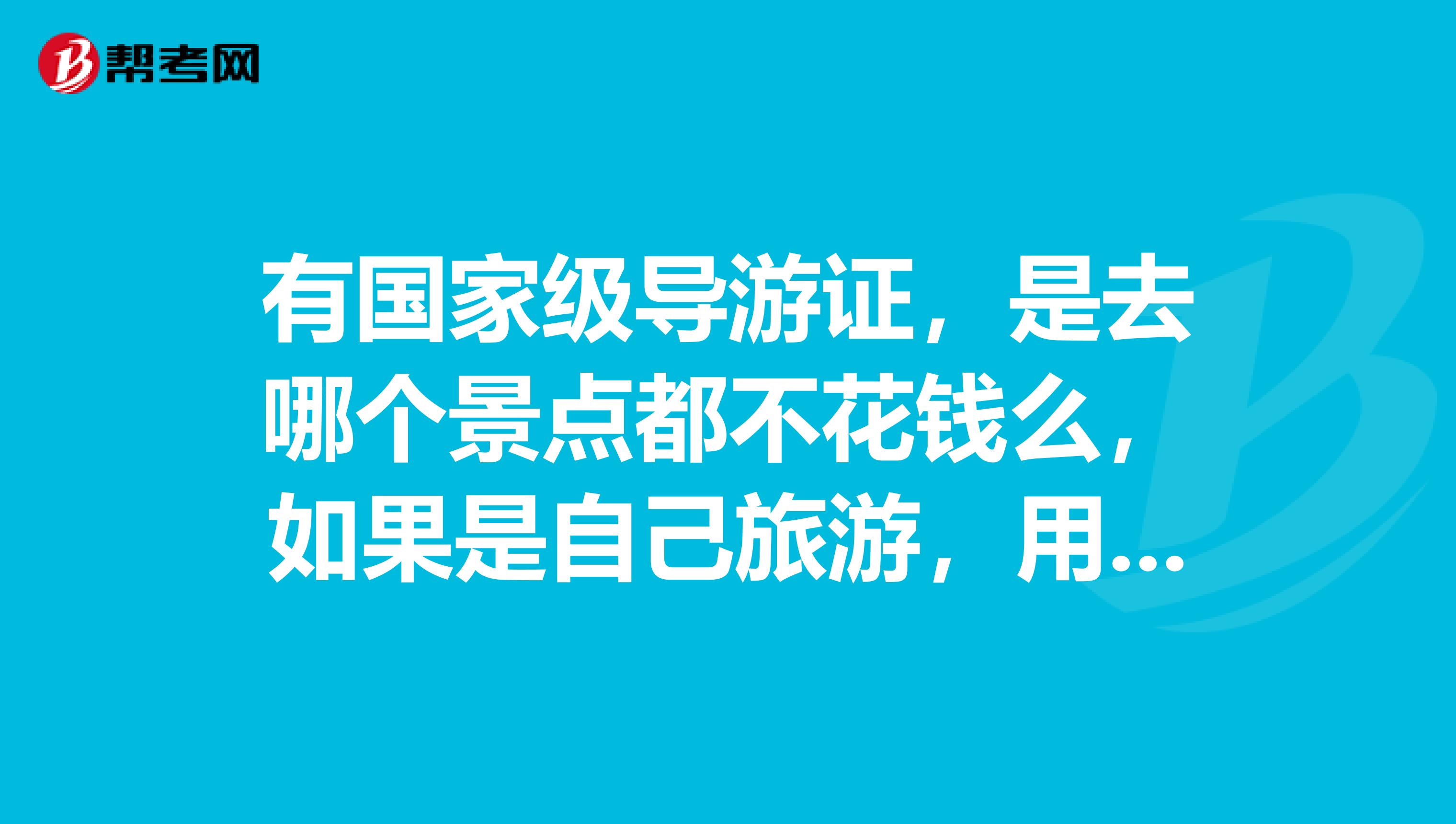 有国家级导游证，是去哪个景点都不花钱么，如果是自己旅游，用花钱么？现在在学校买材料加考旅游证多少钱