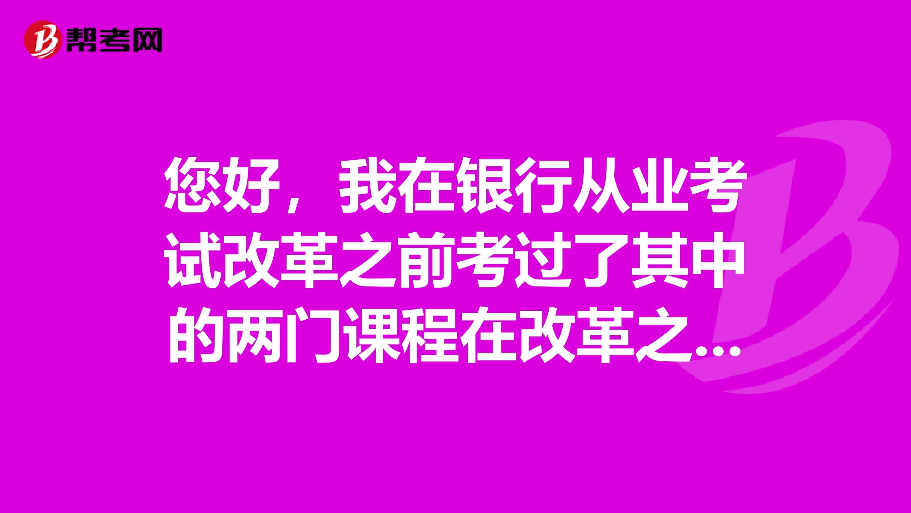 您好，我在银行从业考试改革之前考过了其中的两门课程在改革之后又考过一门，请问这可以算我通过三门课吗