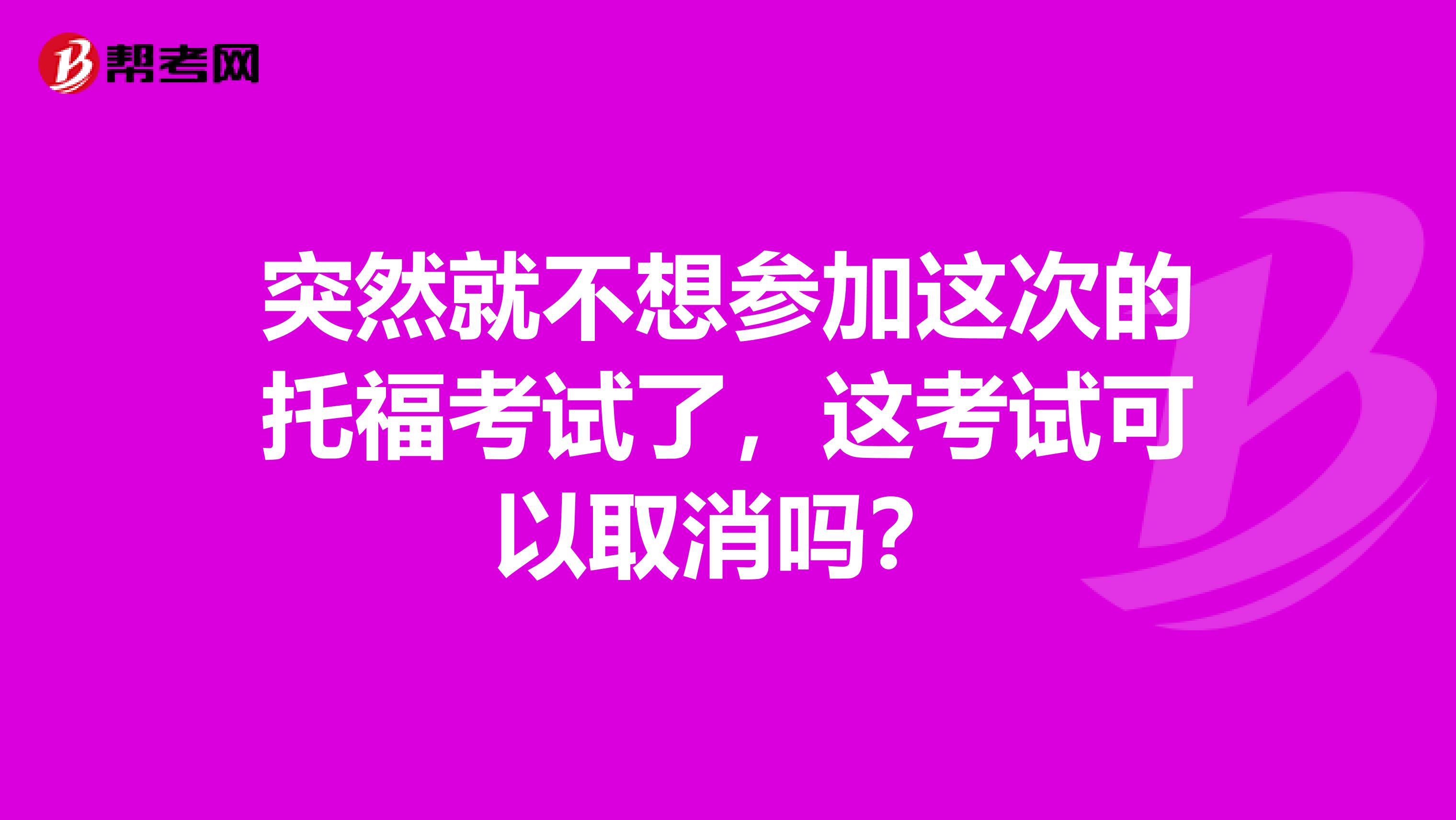 突然就不想参加这次的托福考试了,这考试可以取消吗?