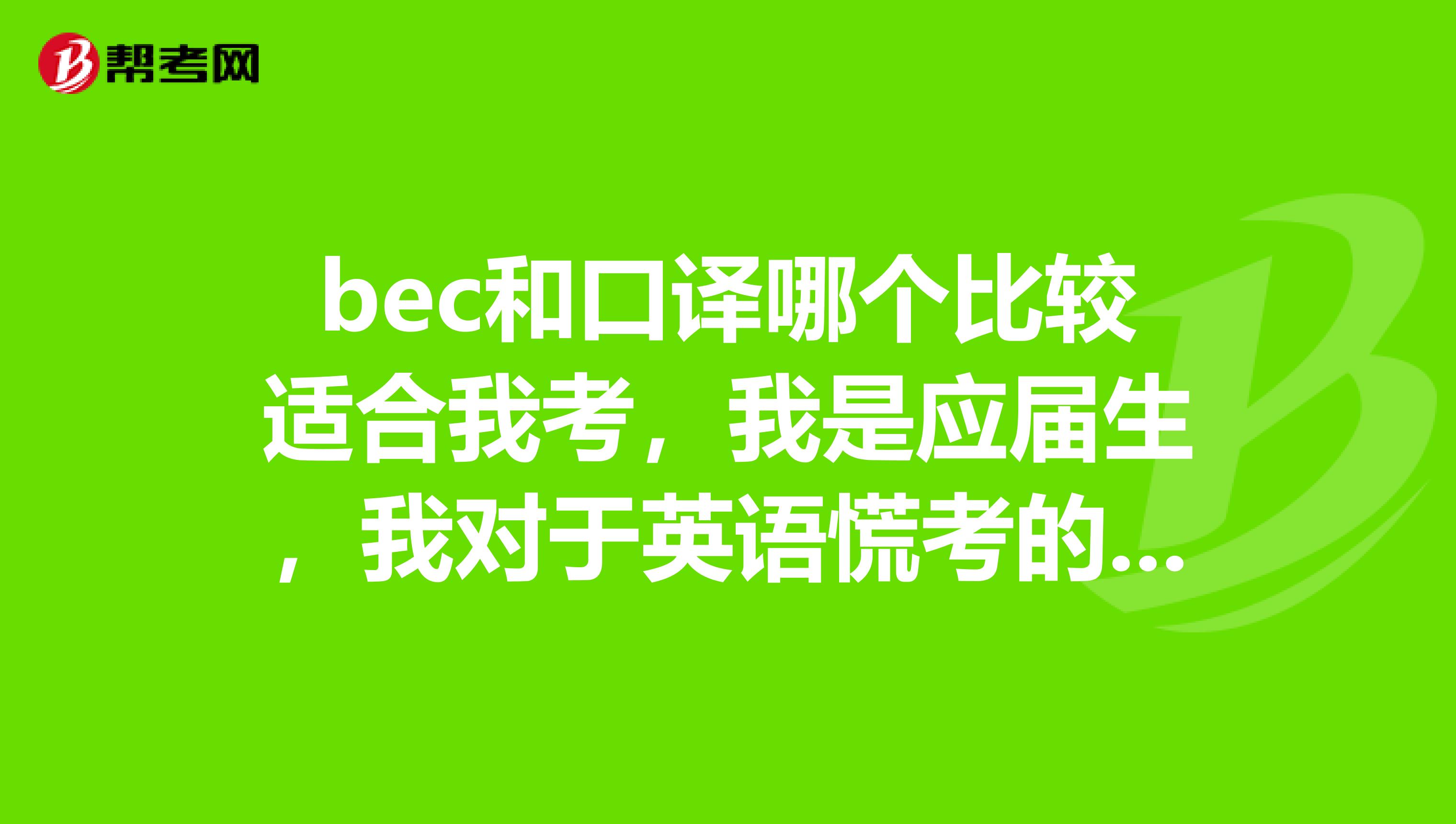 bec和口译哪个比较适合我考,我是应届生,我对于英语慌考的,所以在学校4级和6级都没考,只过了PETS3