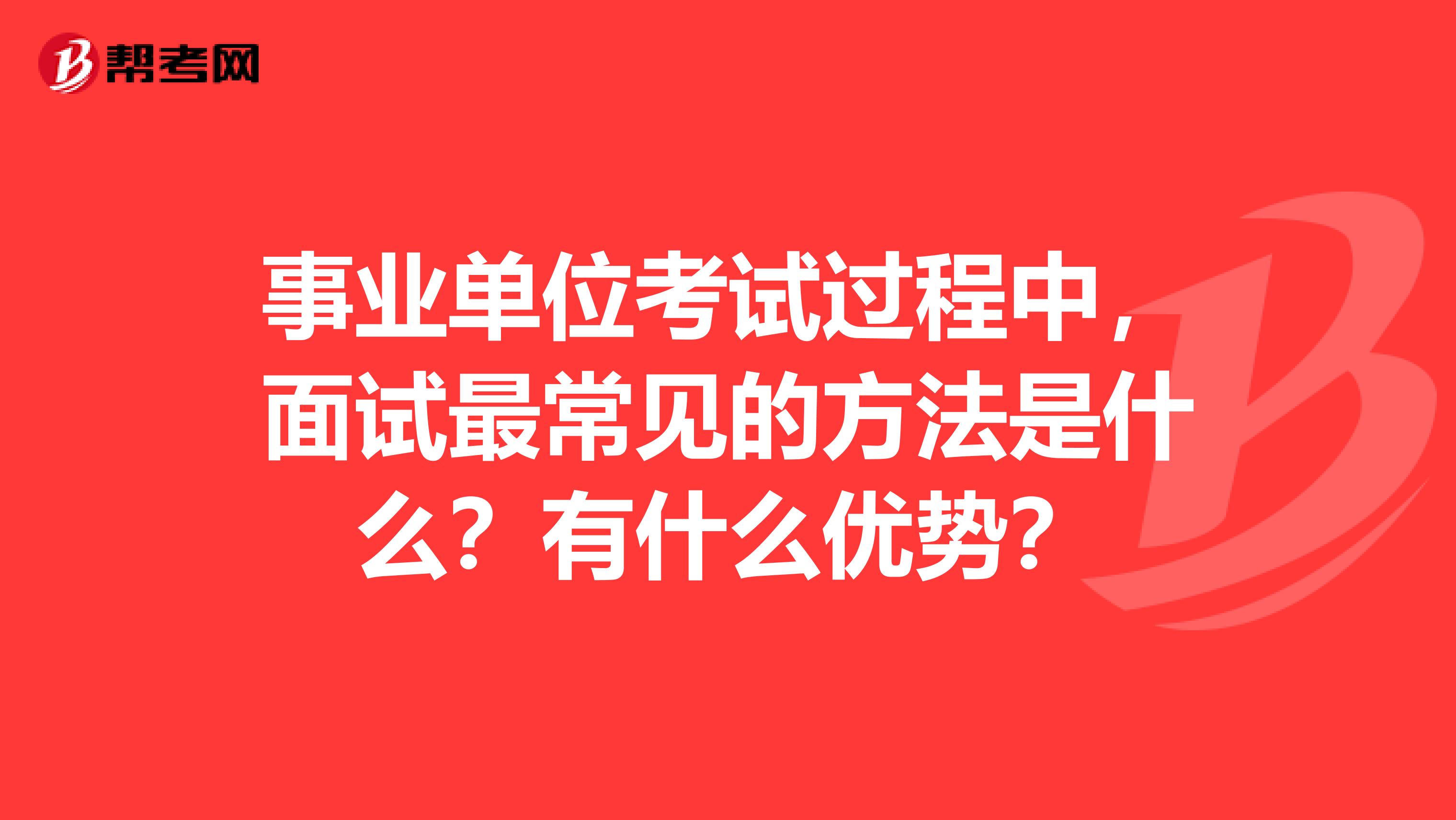 事业单位考试过程中，面试最常见的方法是什么？有什么优势？