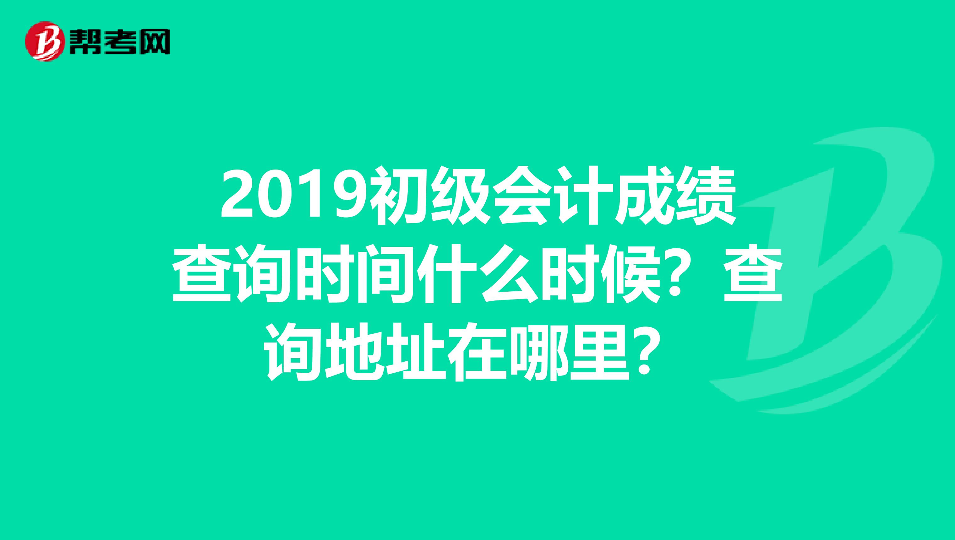 2019初级会计成绩查询时间什么时候？查询地址在哪里？