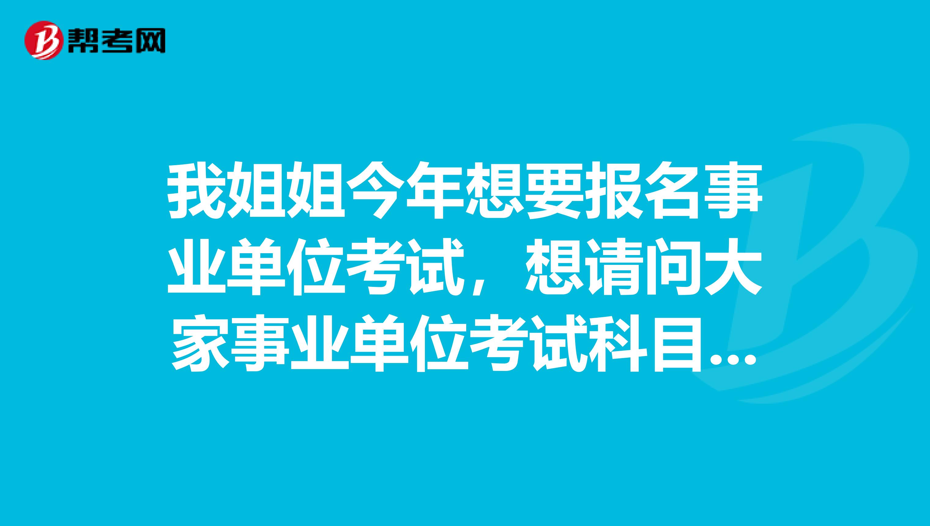 我姐姐今年想要报名事业单位考试,想请问大家事业单位考试科目都有什么啊?