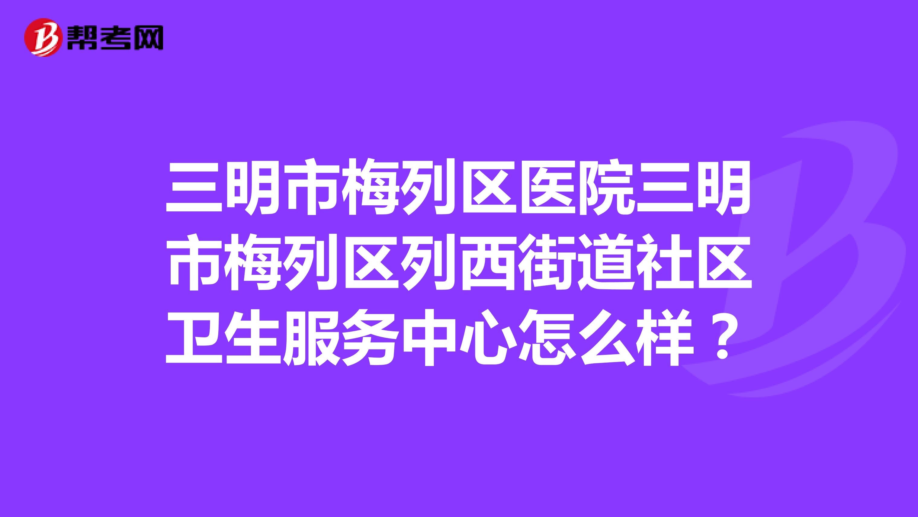 三明市梅列区医院三明市梅列区列西街道社区卫生服务中心怎么样?