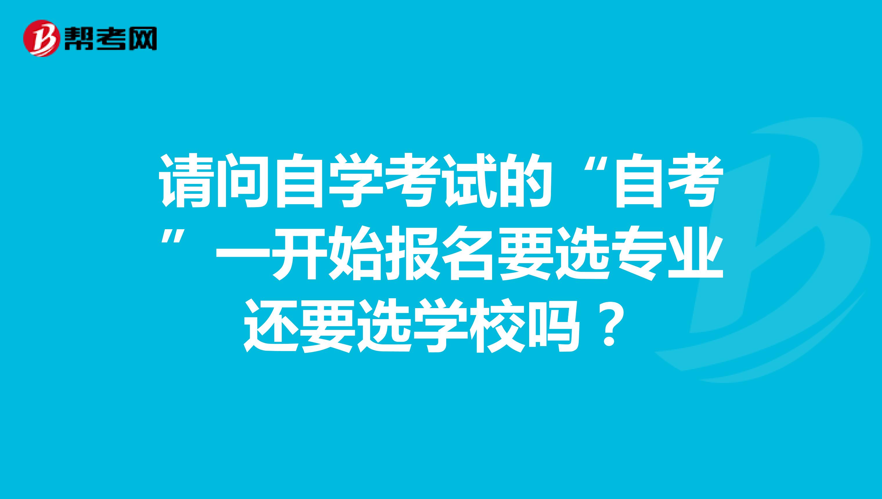 请问自学考试的“自考”一开始报名要选专业还要选学校吗?