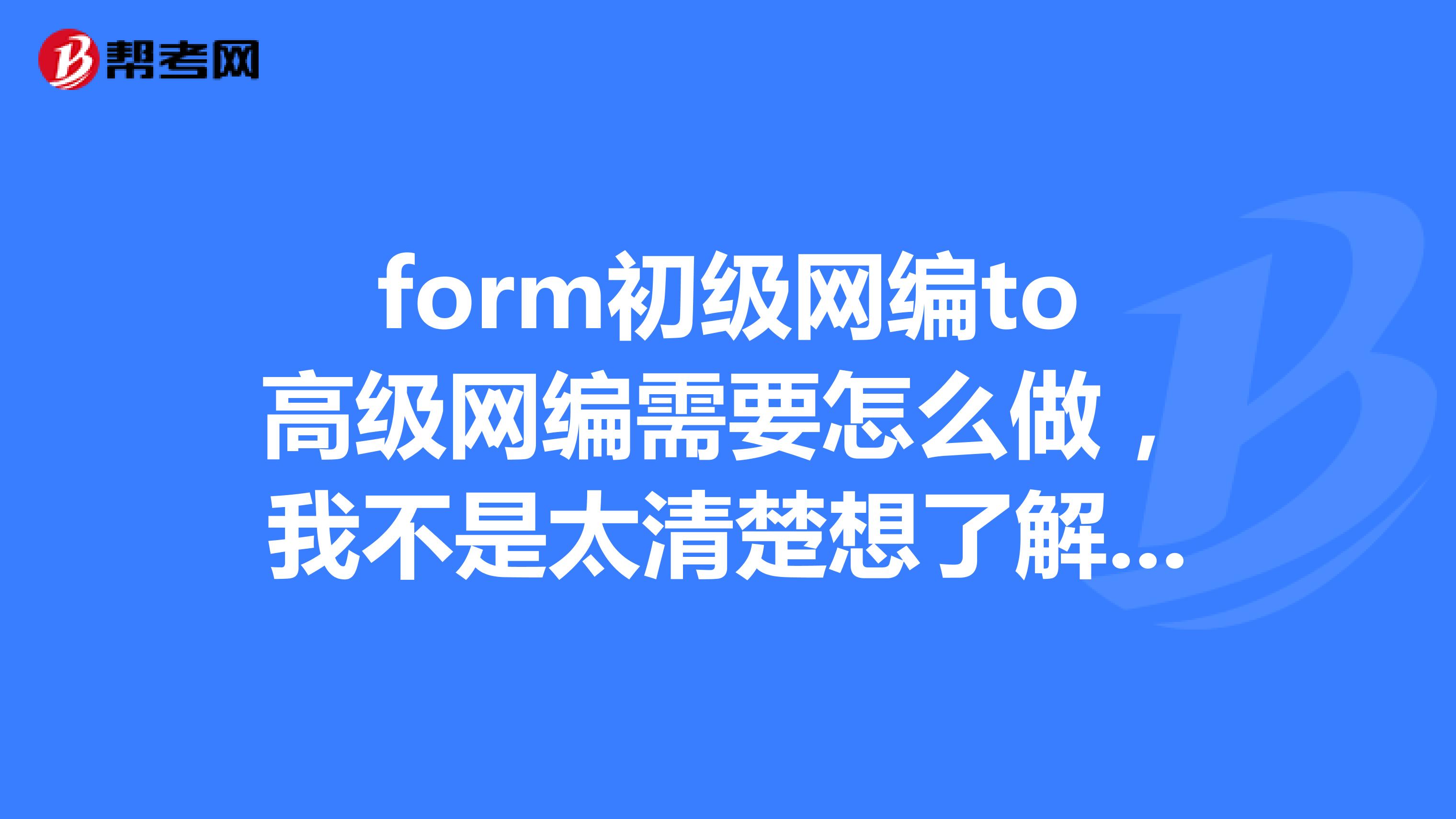 form初级网编to高级网编需要怎么做,我不是太清楚想了解一下
