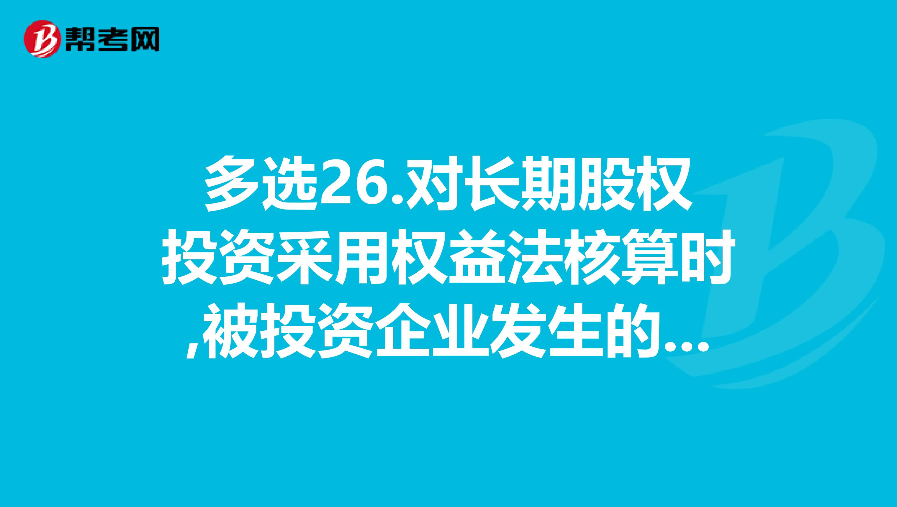 多选26.对长期股权投资采用权益法核算时,被投资企业发生的下列事项中,投资企业应该调整长长期股权投资