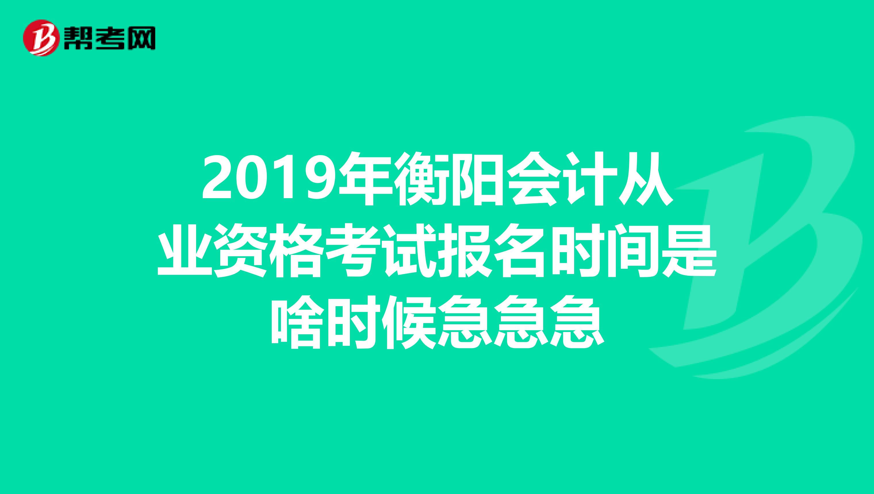 2019年衡阳会计从业资格考试报名时间是啥时候急急急