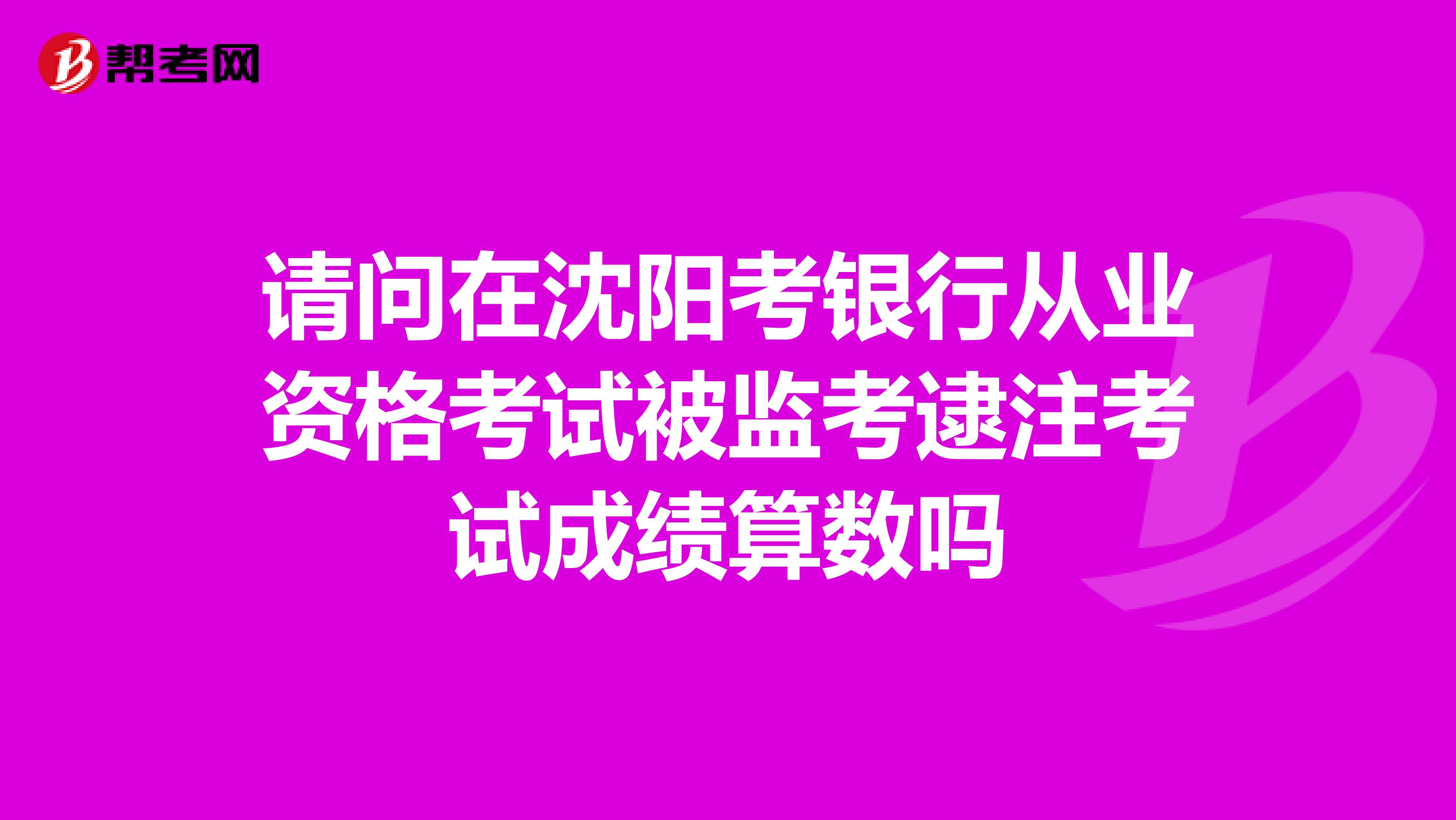 请问在沈阳考银行从业资格考试被监考逮注考试成绩算数吗