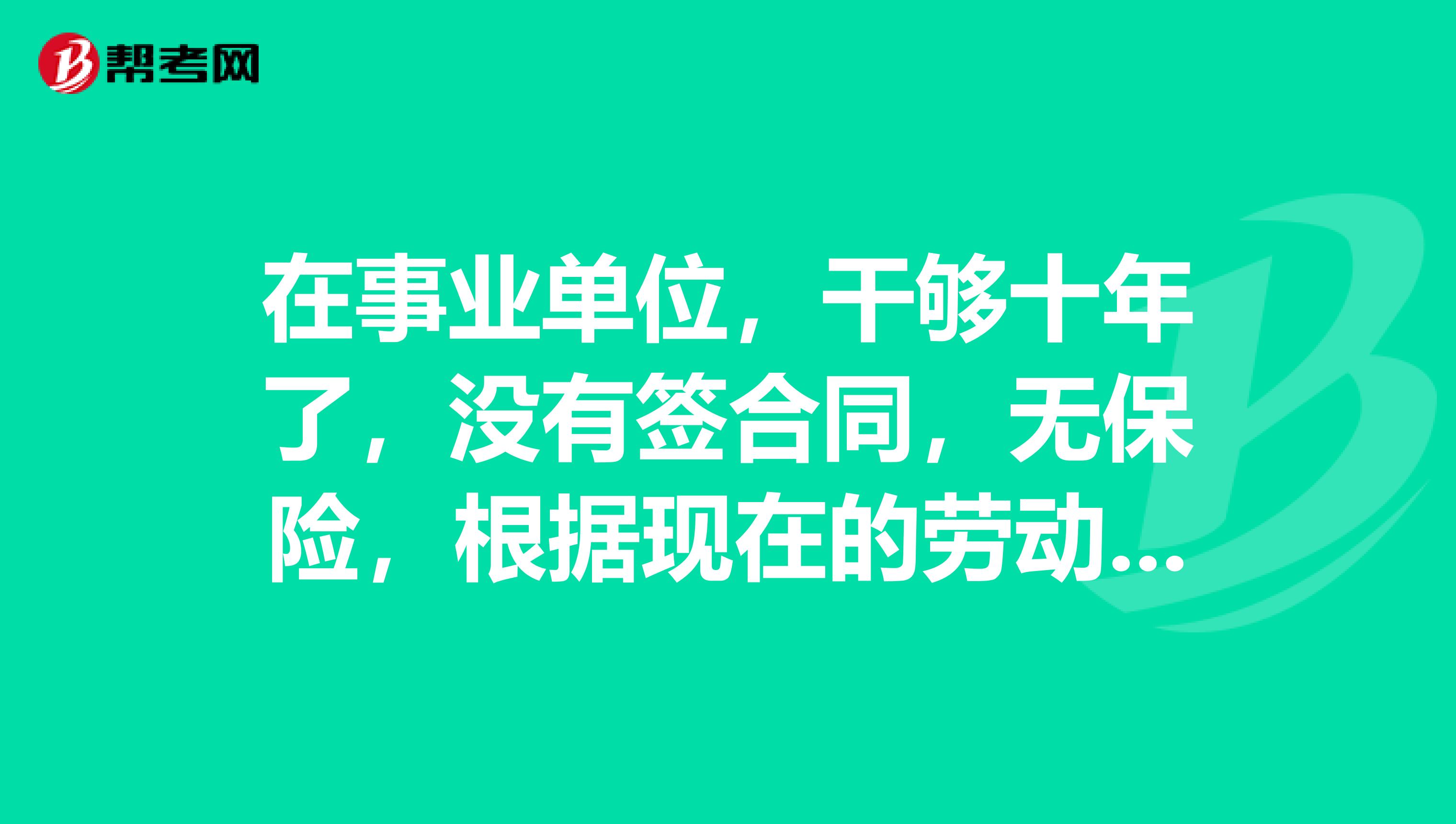 在事业单位，干够十年了，没有签合同，无保险，根据现在的劳动法，我受什么法律保护？