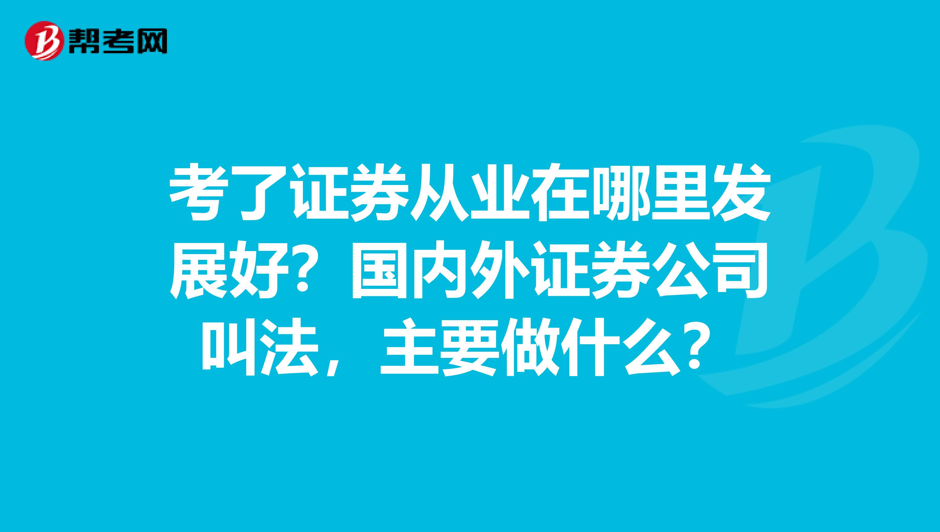 考了证券从业在哪里发展好？国内外证券公司叫法，主要做什么？