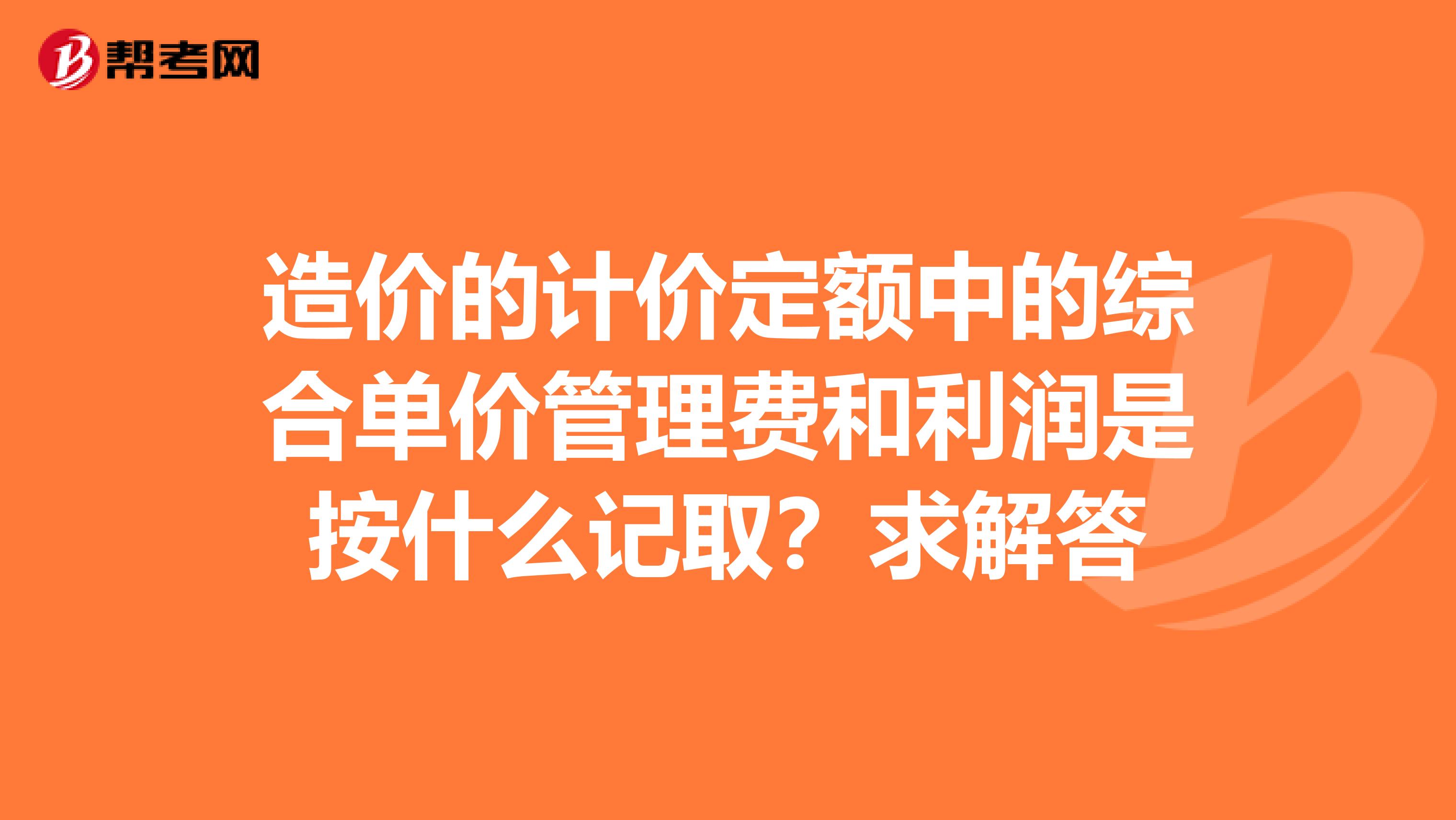 造价的计价定额中的综合单价管理费和利润是按什么记取？求解答