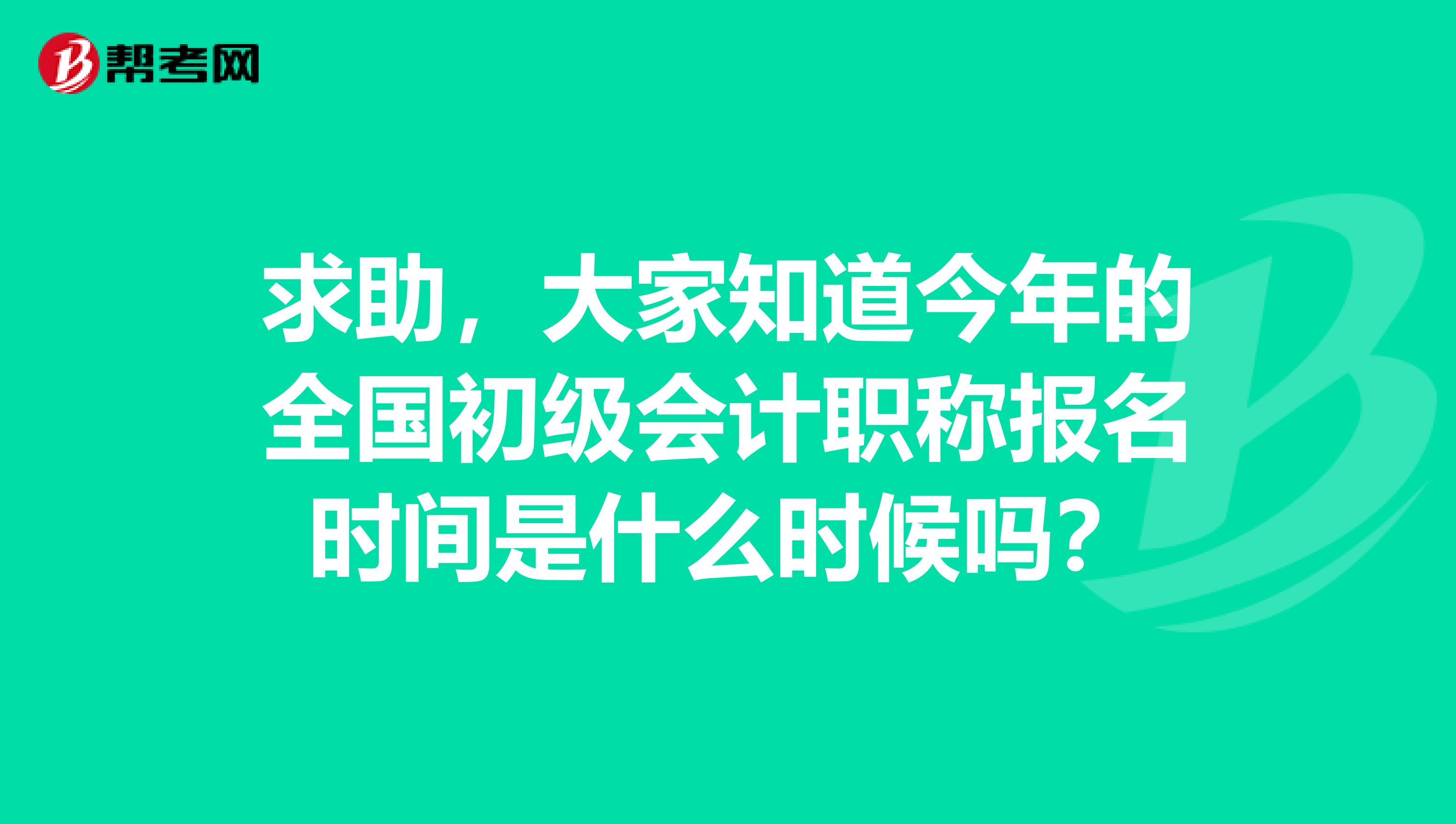 求助，大家知道今年的全国初级会计职称报名时间是什么时候吗？