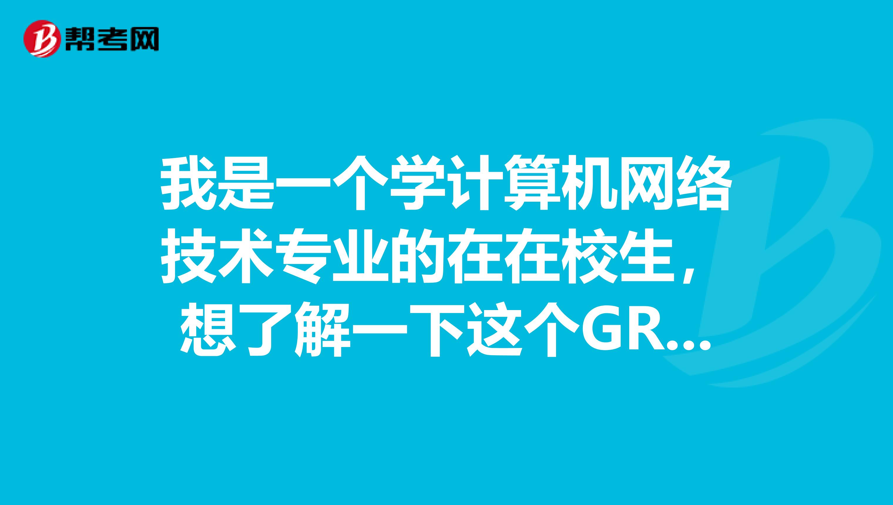 我是一個學計算機網絡技術專業的在在校生，想了解一下這個GRE，想問下大家GRE是什么呀，有人可以給我講講么？