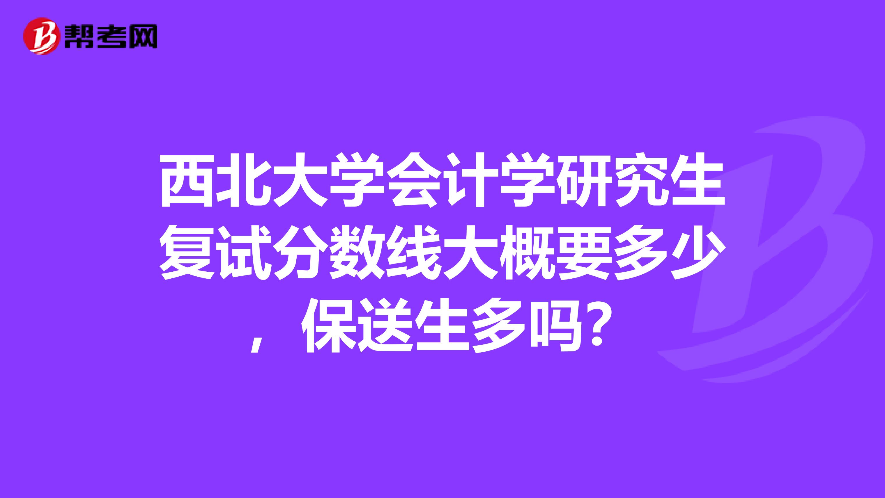 西北大学会计学研究生复试分数线大概要多少，保送生多吗？