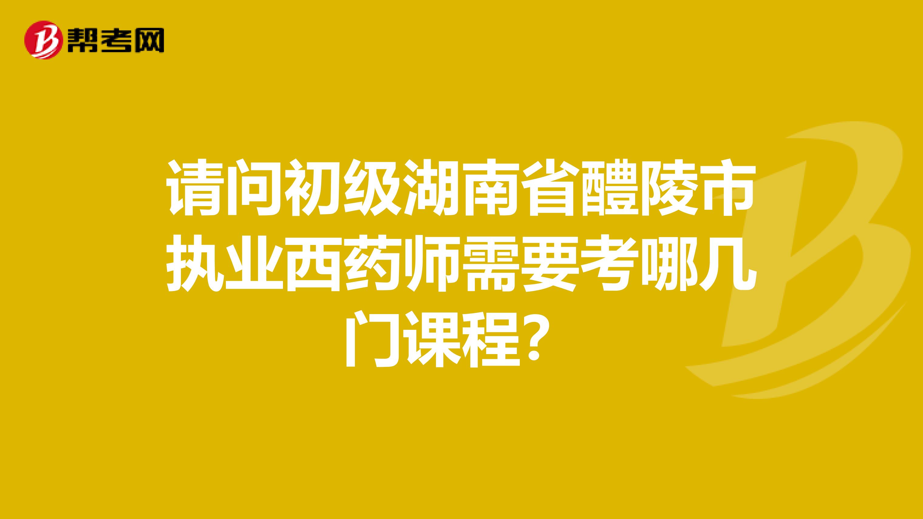 请问初级湖南省醴陵市执业西药师需要考哪几门课程?