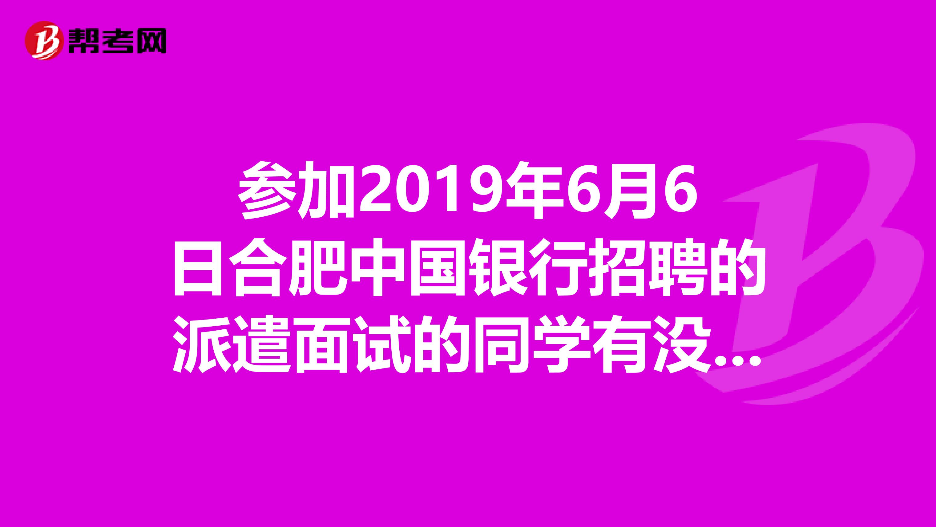 参加2019年6月6日合肥中国银行招聘的派遣面试的同学有没有收到体检通知的?都过去十天了,求死心吧。