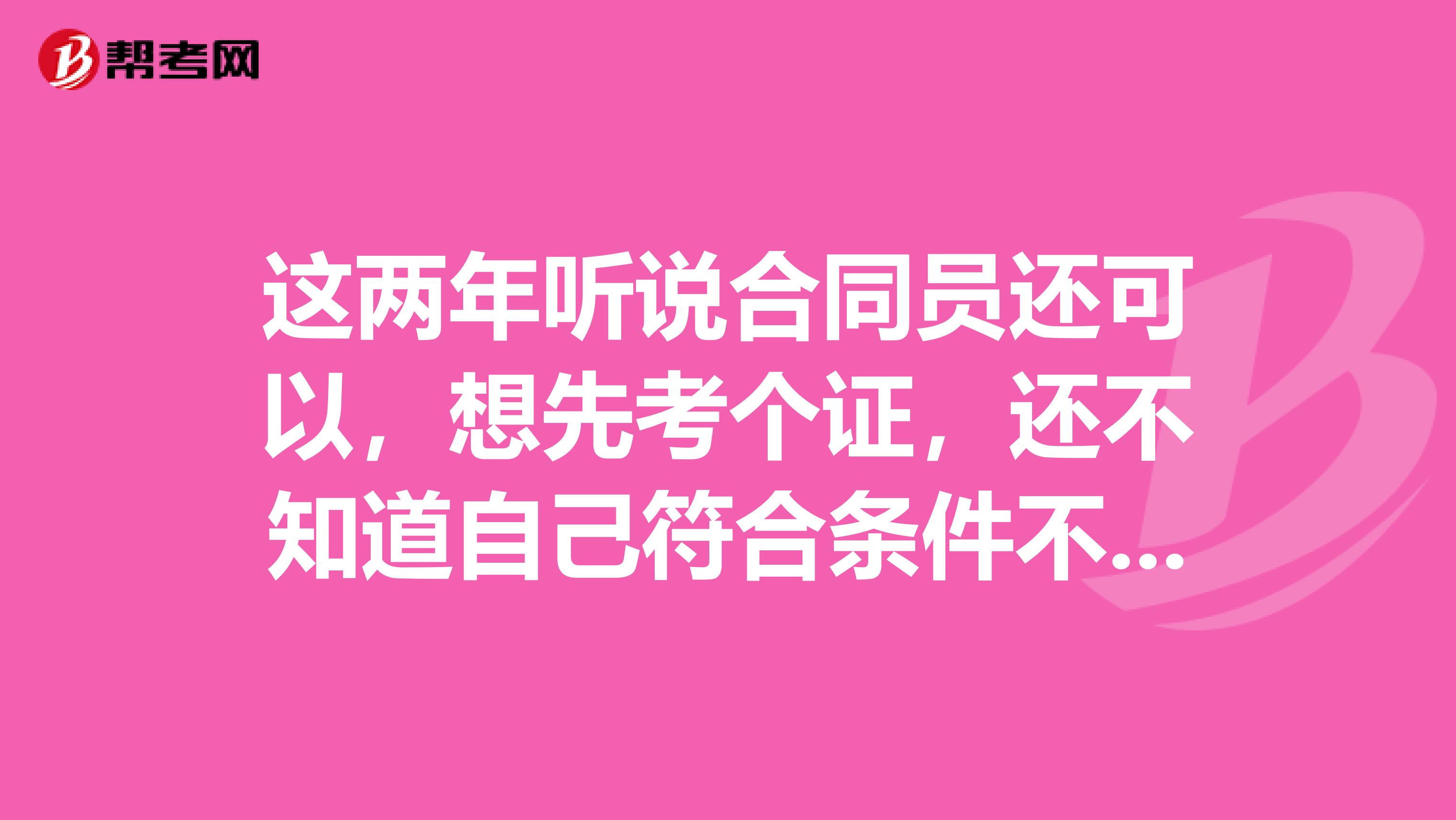 这两年听说合同员还可以,想先考个证,还不知道自己符合条件不??