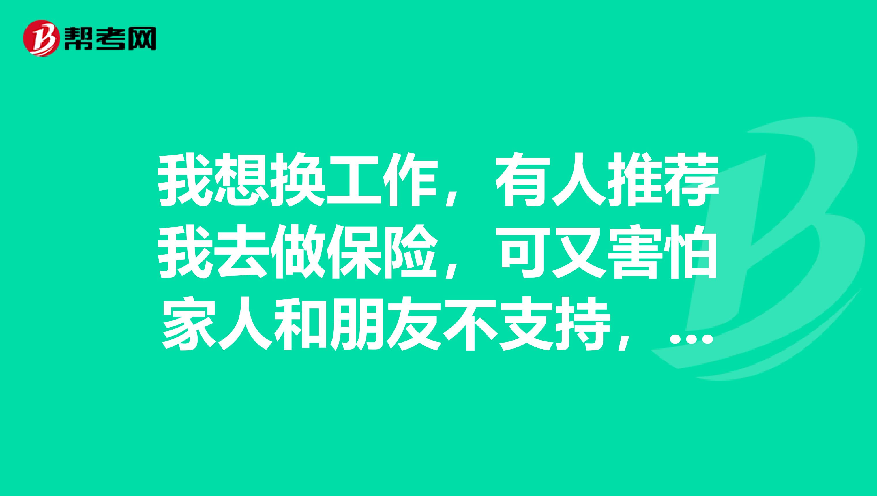 我想换工作，有人推荐我去做保险，可又害怕家人和朋友不支持，更害怕工作带来的压力。我该怎么走呢？