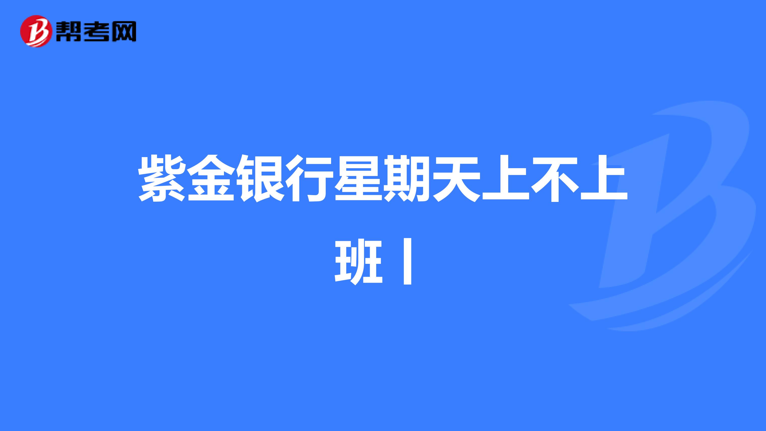 紫金银行星期天上不上班丨