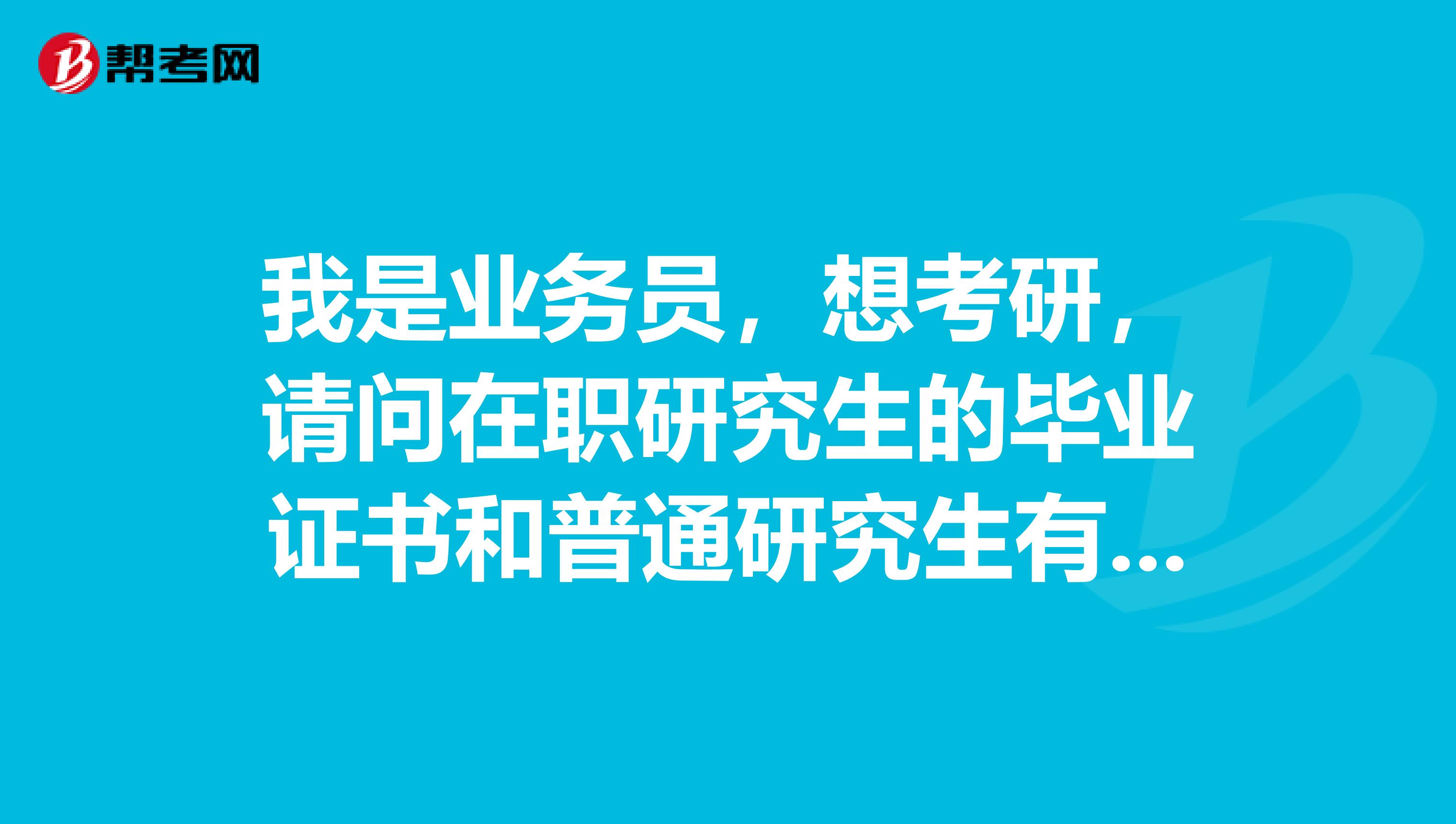 我是业务员，想考研，请问在职研究生的毕业证书和普通研究生有什么区别？