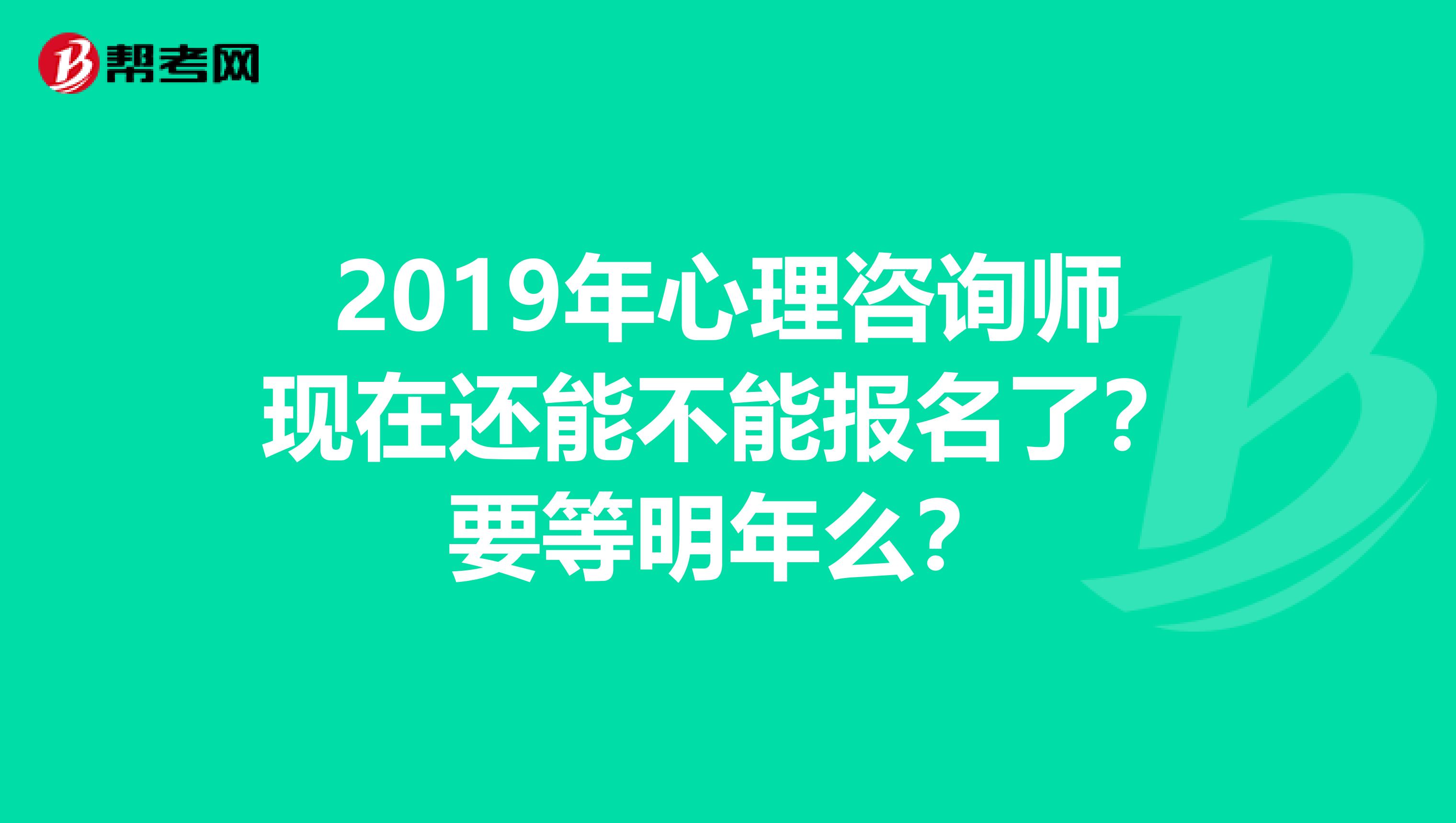 2019年心理咨询师现在还能不能报名了？要等明年么？